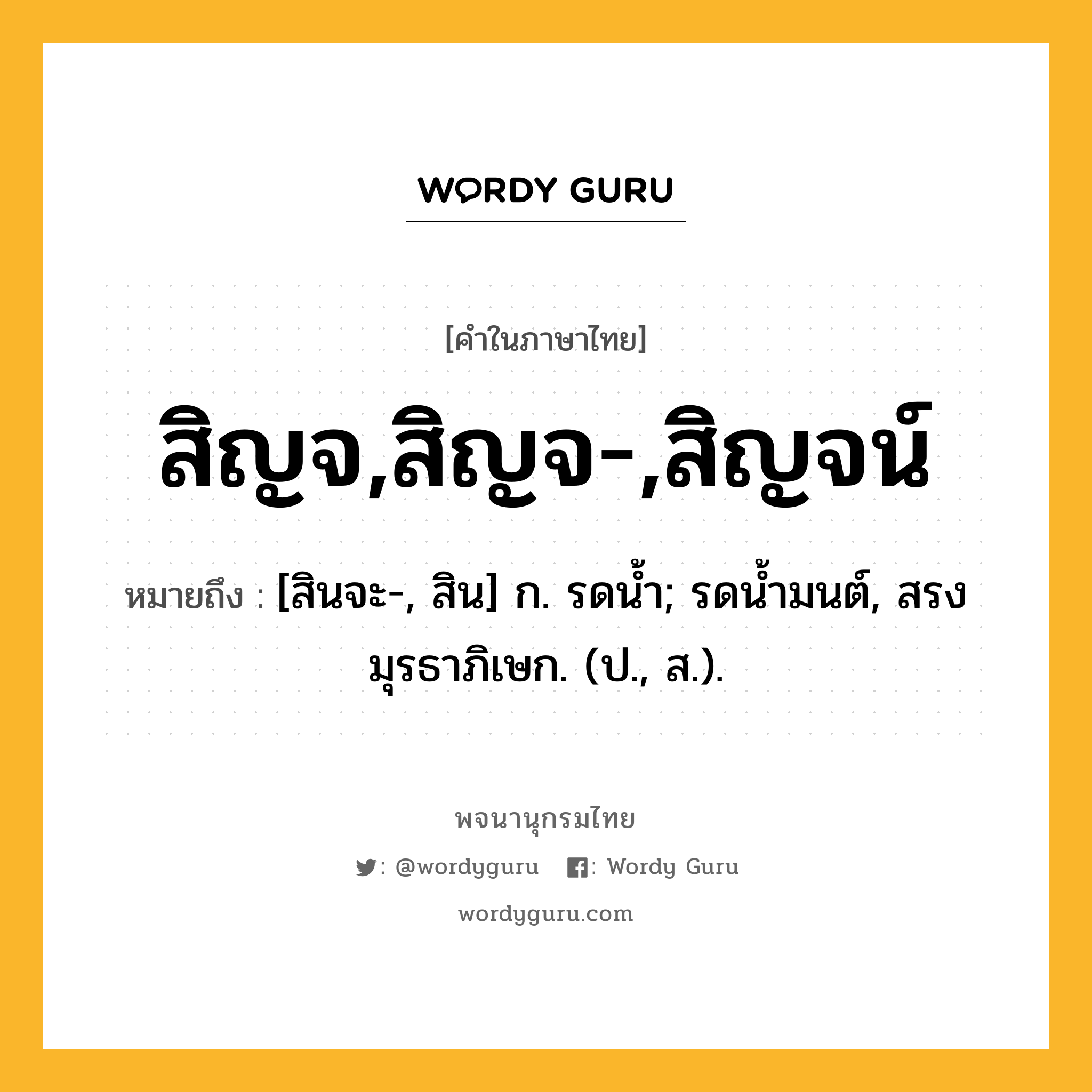 สิญจ,สิญจ-,สิญจน์ ความหมาย หมายถึงอะไร?, คำในภาษาไทย สิญจ,สิญจ-,สิญจน์ หมายถึง [สินจะ-, สิน] ก. รดนํ้า; รดนํ้ามนต์, สรงมุรธาภิเษก. (ป., ส.).