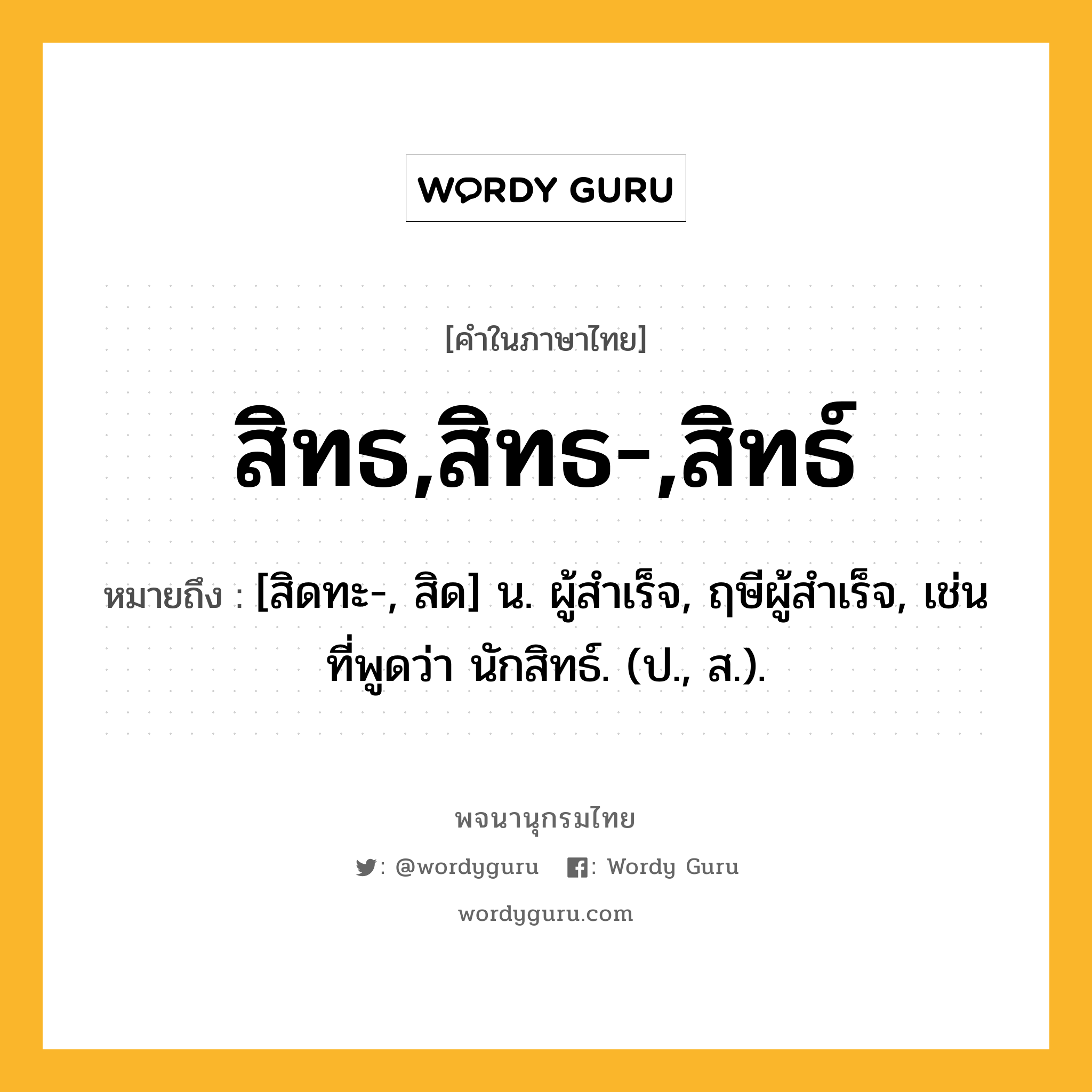 สิทธ,สิทธ-,สิทธ์ ความหมาย หมายถึงอะไร?, คำในภาษาไทย สิทธ,สิทธ-,สิทธ์ หมายถึง [สิดทะ-, สิด] น. ผู้สําเร็จ, ฤษีผู้สําเร็จ, เช่นที่พูดว่า นักสิทธ์. (ป., ส.).