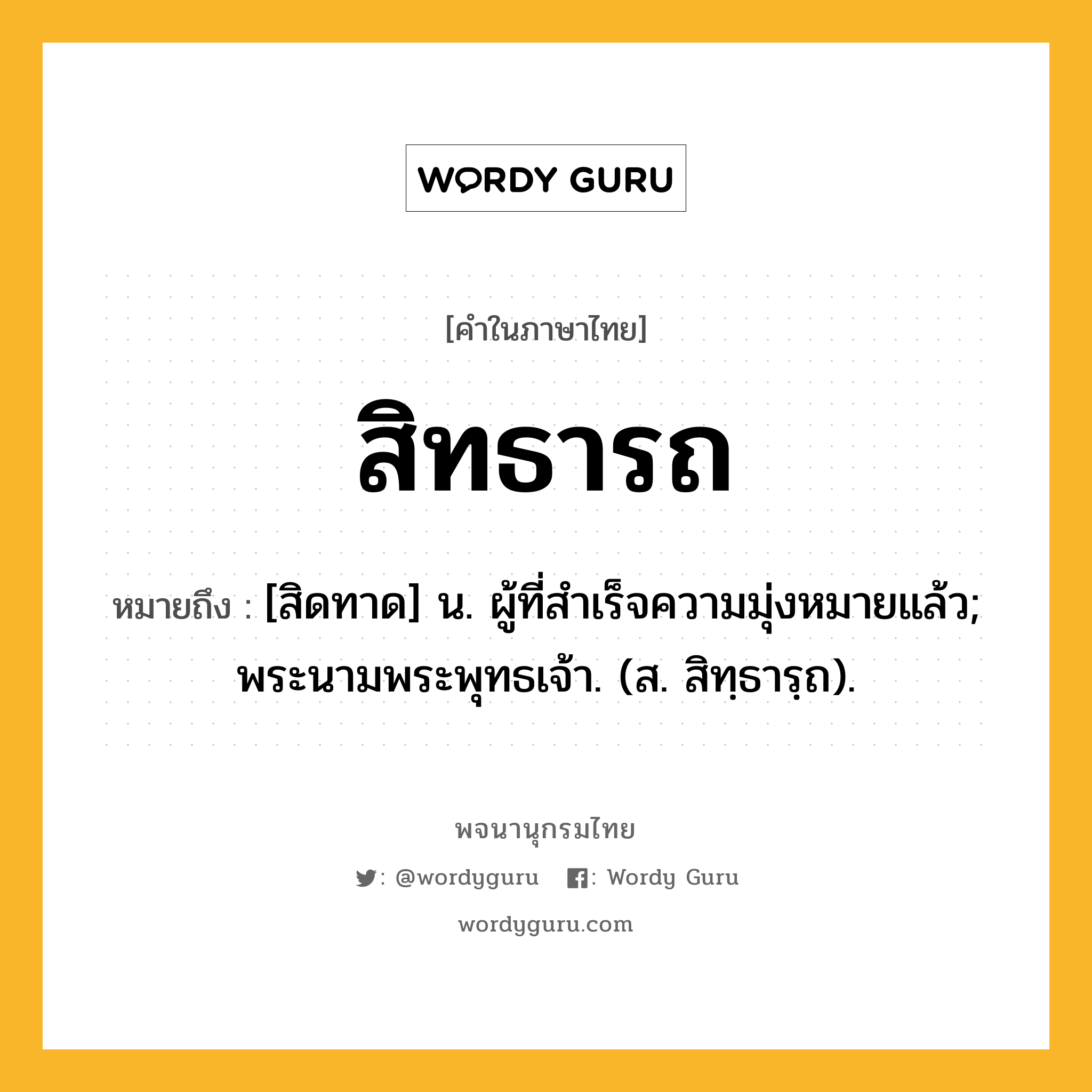 สิทธารถ ความหมาย หมายถึงอะไร?, คำในภาษาไทย สิทธารถ หมายถึง [สิดทาด] น. ผู้ที่สําเร็จความมุ่งหมายแล้ว; พระนามพระพุทธเจ้า. (ส. สิทฺธารฺถ).