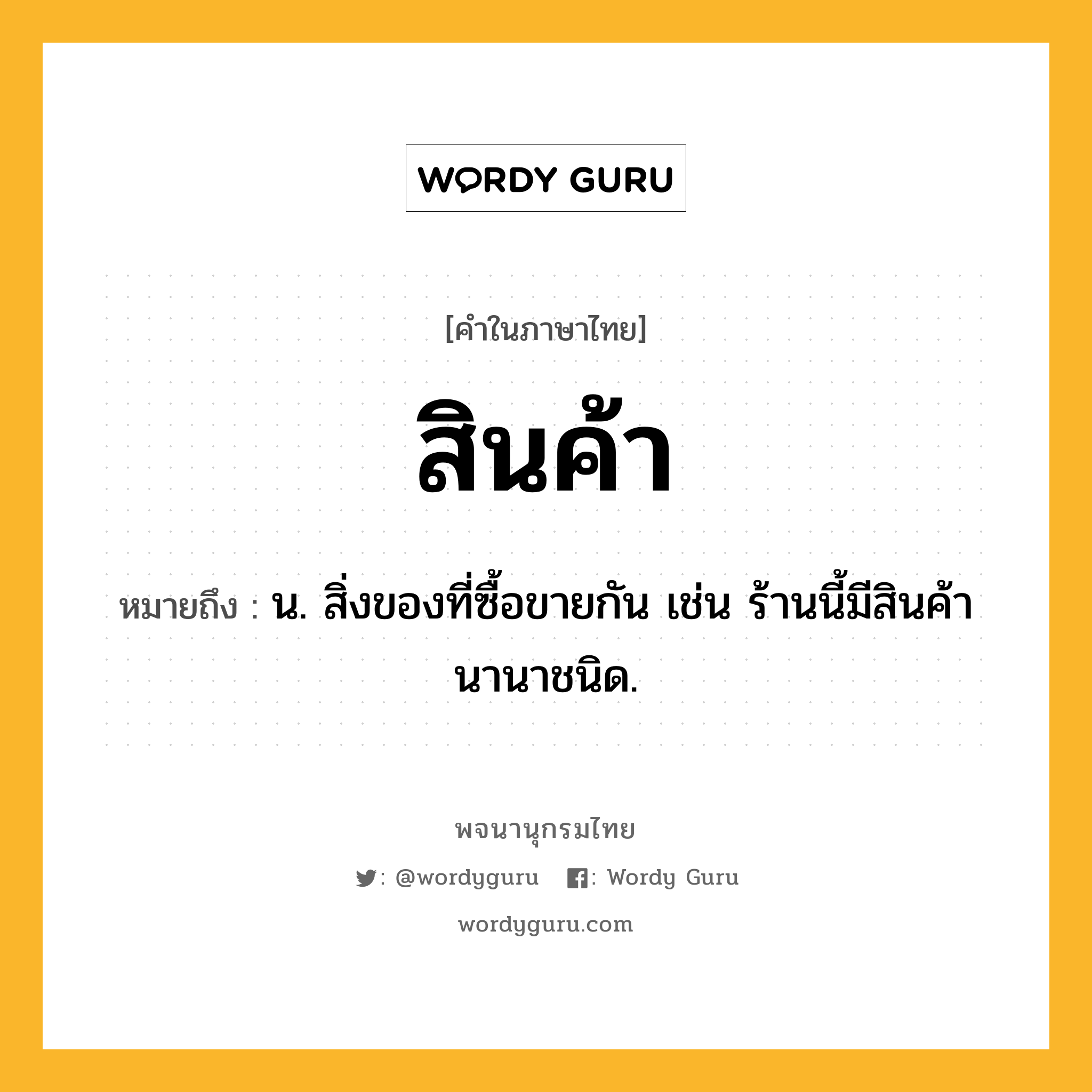 สินค้า ความหมาย หมายถึงอะไร?, คำในภาษาไทย สินค้า หมายถึง น. สิ่งของที่ซื้อขายกัน เช่น ร้านนี้มีสินค้านานาชนิด.