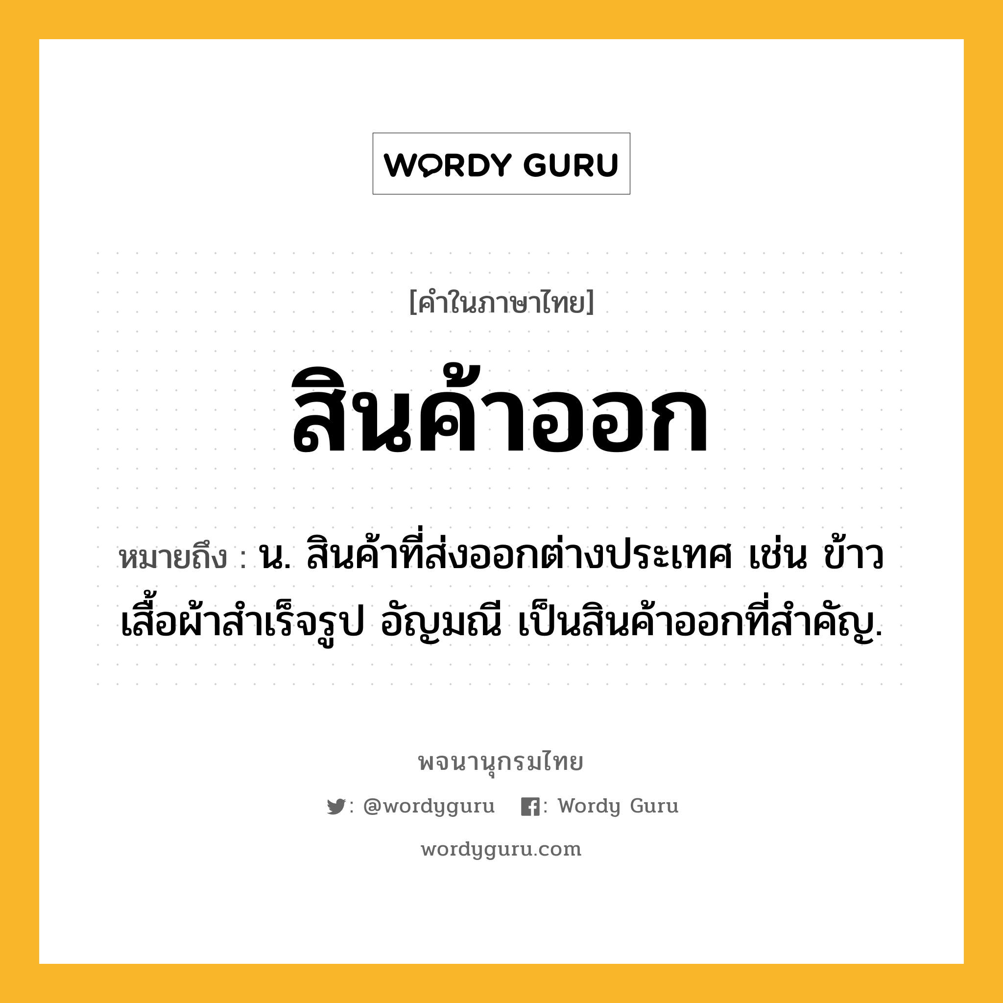 สินค้าออก ความหมาย หมายถึงอะไร?, คำในภาษาไทย สินค้าออก หมายถึง น. สินค้าที่ส่งออกต่างประเทศ เช่น ข้าว เสื้อผ้าสำเร็จรูป อัญมณี เป็นสินค้าออกที่สำคัญ.