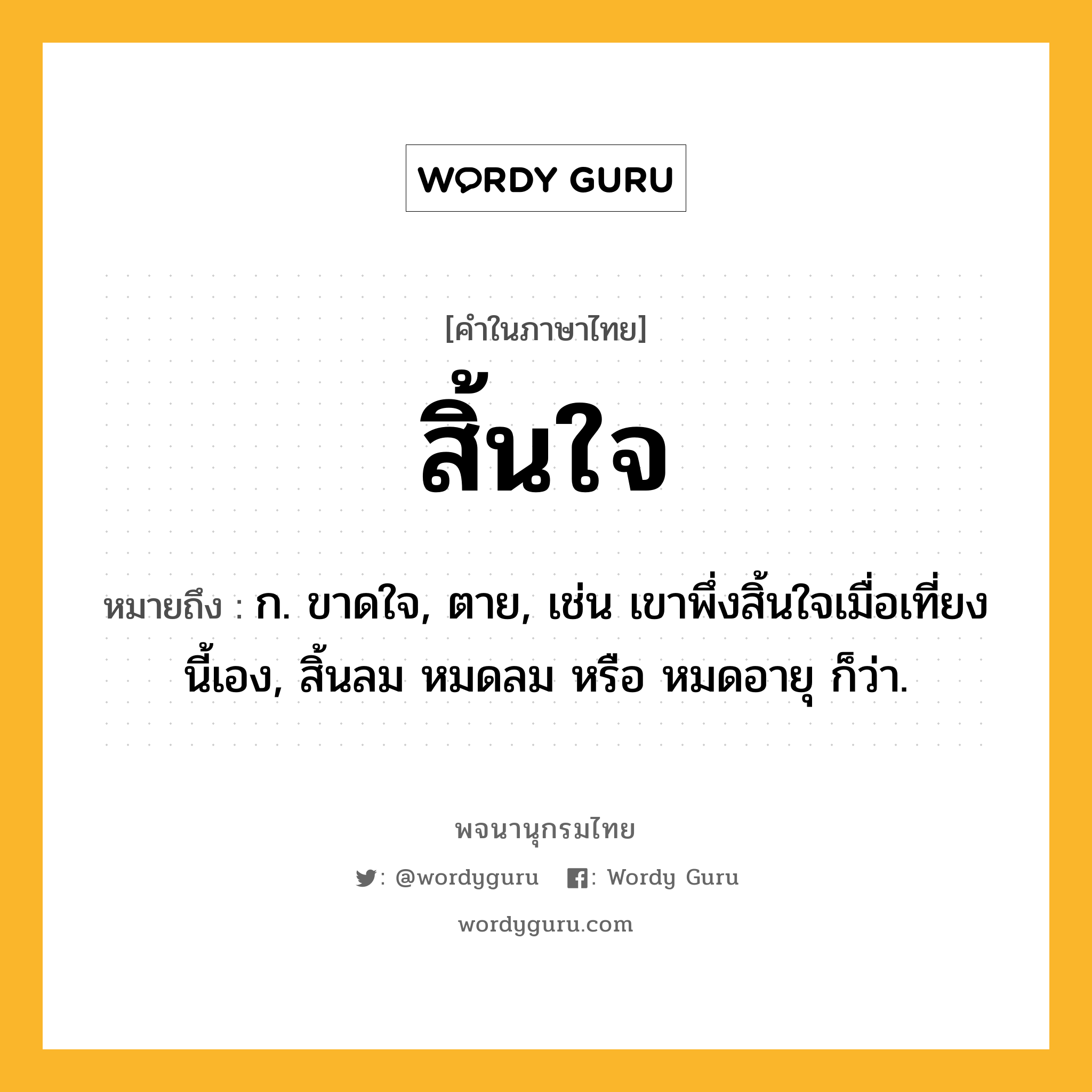 สิ้นใจ ความหมาย หมายถึงอะไร?, คำในภาษาไทย สิ้นใจ หมายถึง ก. ขาดใจ, ตาย, เช่น เขาพึ่งสิ้นใจเมื่อเที่ยงนี้เอง, สิ้นลม หมดลม หรือ หมดอายุ ก็ว่า.