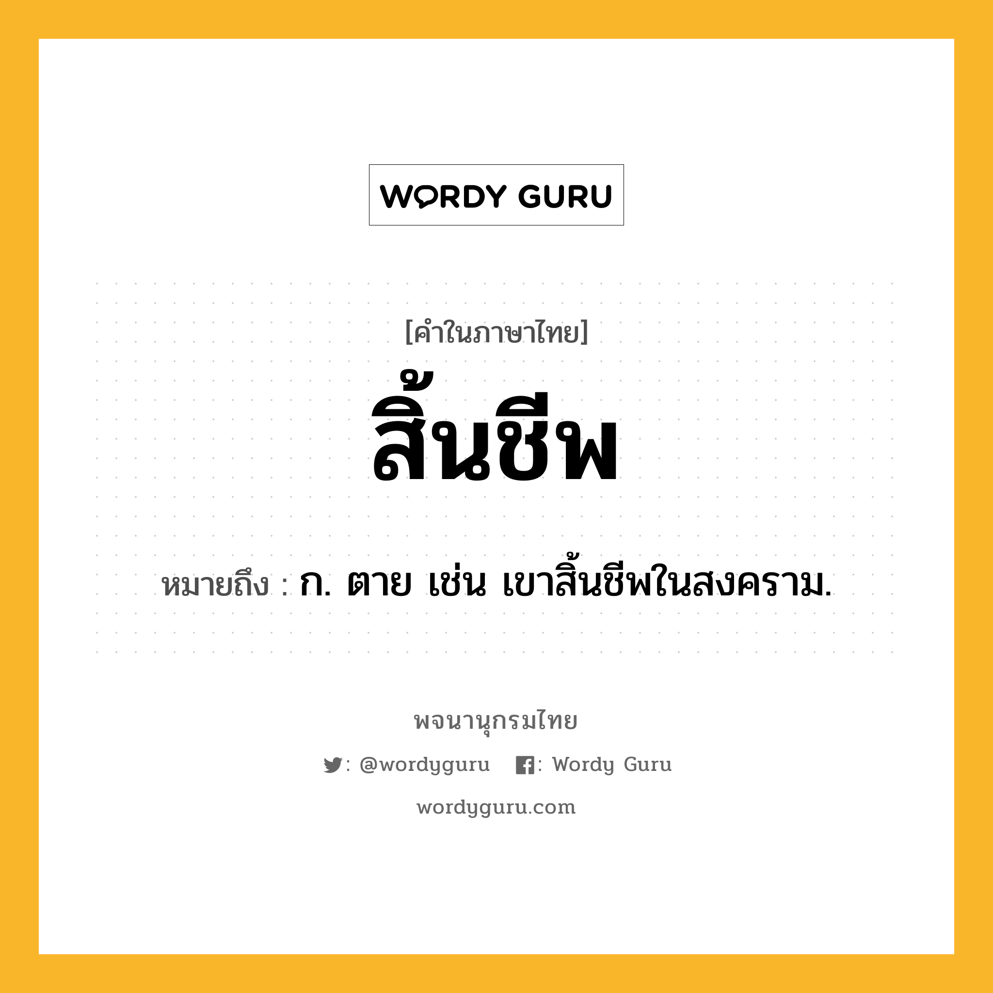 สิ้นชีพ ความหมาย หมายถึงอะไร?, คำในภาษาไทย สิ้นชีพ หมายถึง ก. ตาย เช่น เขาสิ้นชีพในสงคราม.