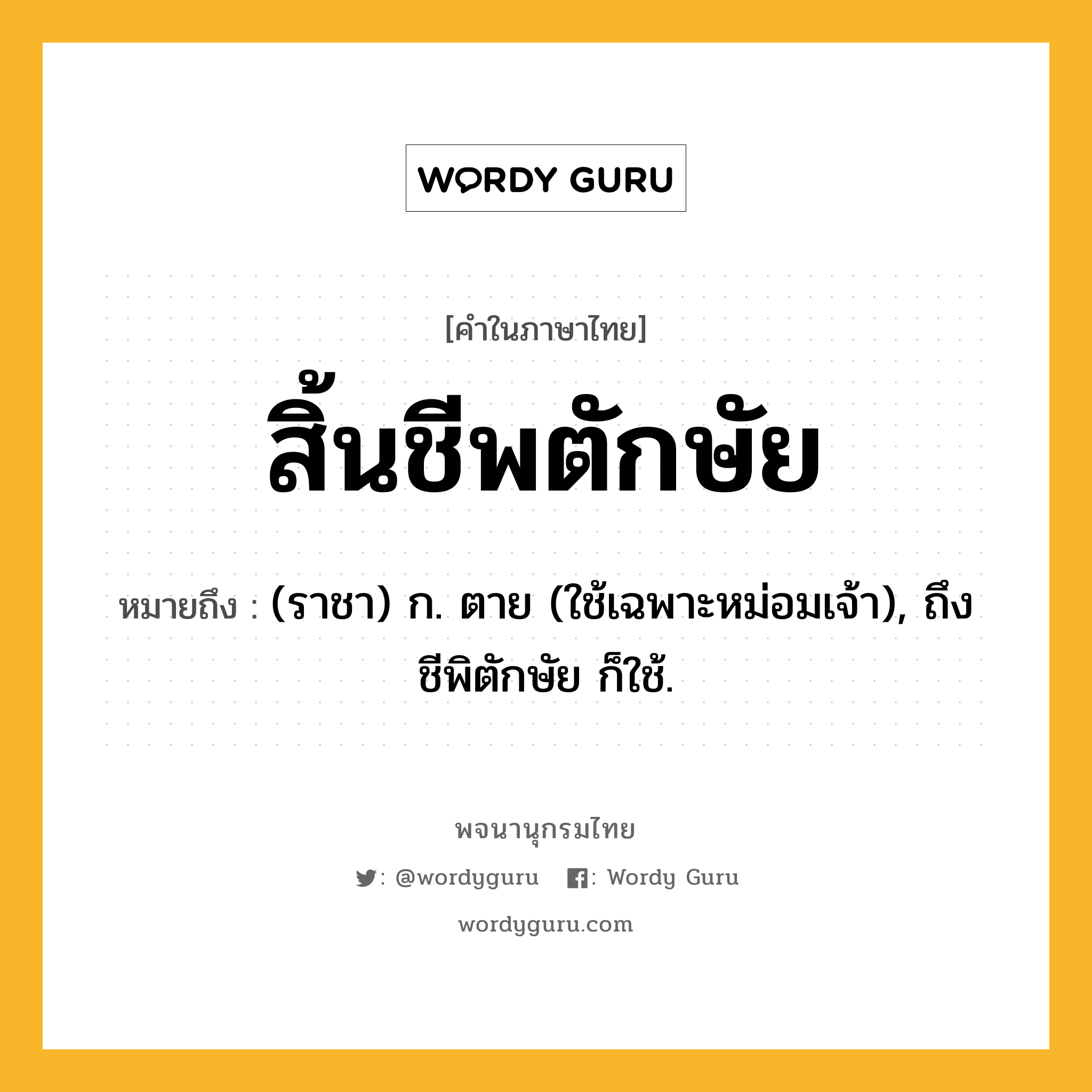 สิ้นชีพตักษัย ความหมาย หมายถึงอะไร?, คำในภาษาไทย สิ้นชีพตักษัย หมายถึง (ราชา) ก. ตาย (ใช้เฉพาะหม่อมเจ้า), ถึงชีพิตักษัย ก็ใช้.