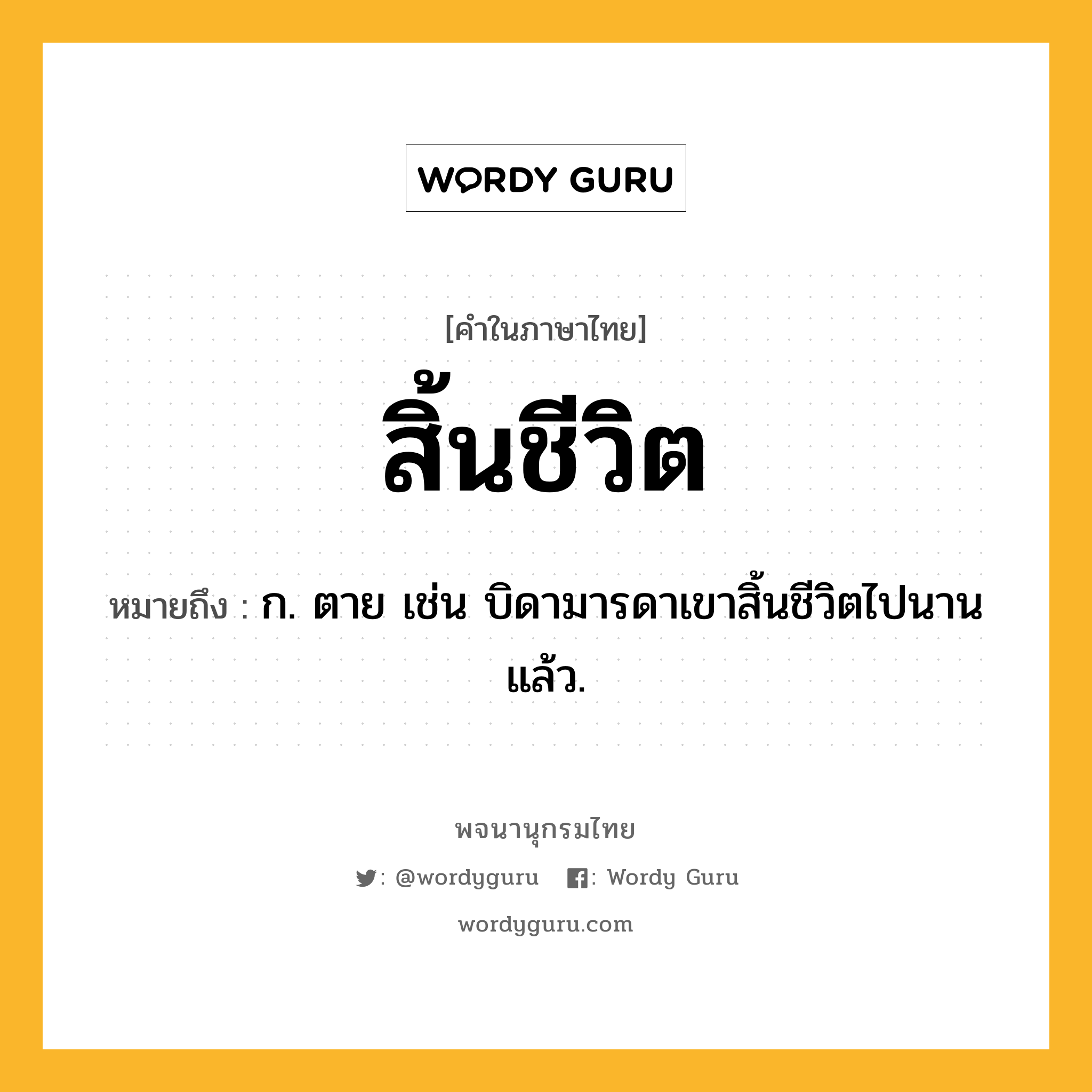 สิ้นชีวิต ความหมาย หมายถึงอะไร?, คำในภาษาไทย สิ้นชีวิต หมายถึง ก. ตาย เช่น บิดามารดาเขาสิ้นชีวิตไปนานแล้ว.