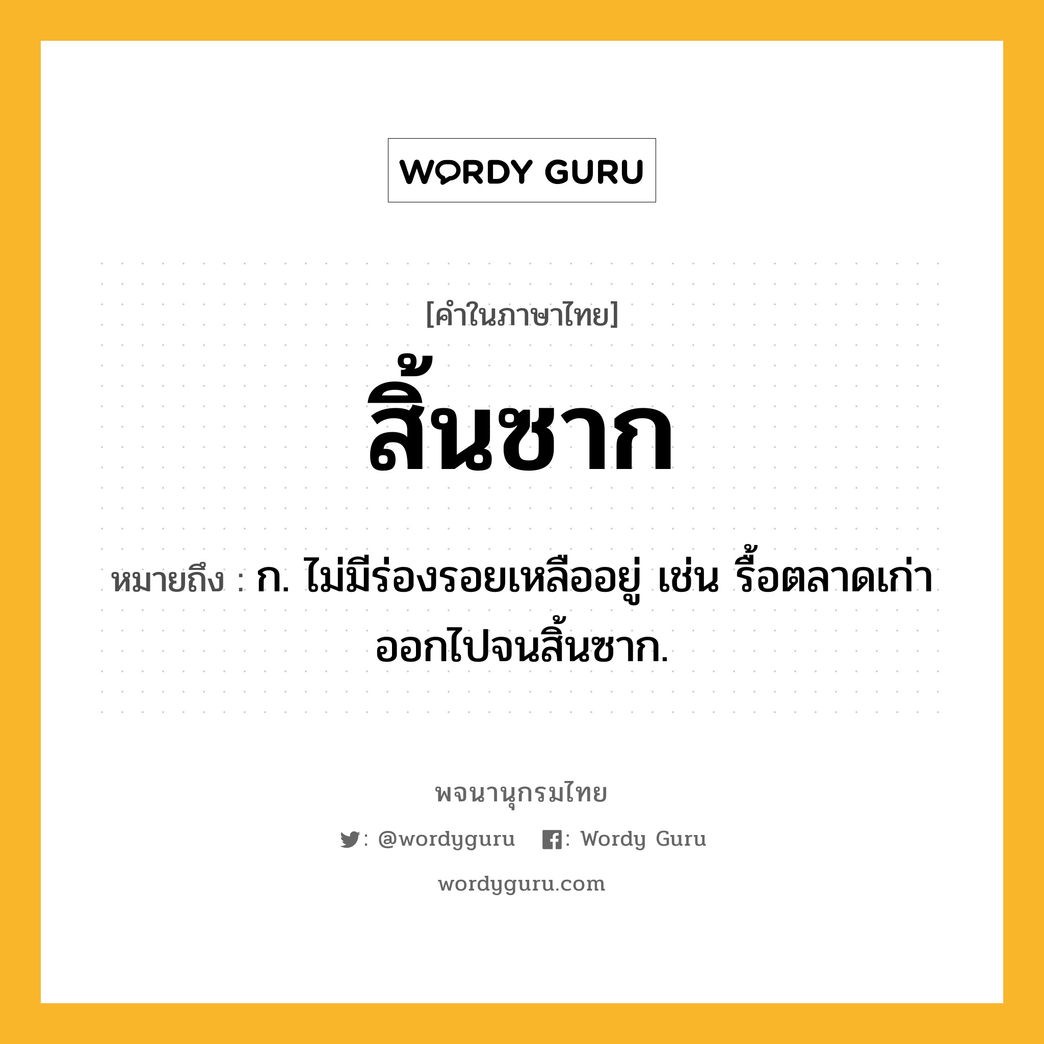 สิ้นซาก ความหมาย หมายถึงอะไร?, คำในภาษาไทย สิ้นซาก หมายถึง ก. ไม่มีร่องรอยเหลืออยู่ เช่น รื้อตลาดเก่าออกไปจนสิ้นซาก.