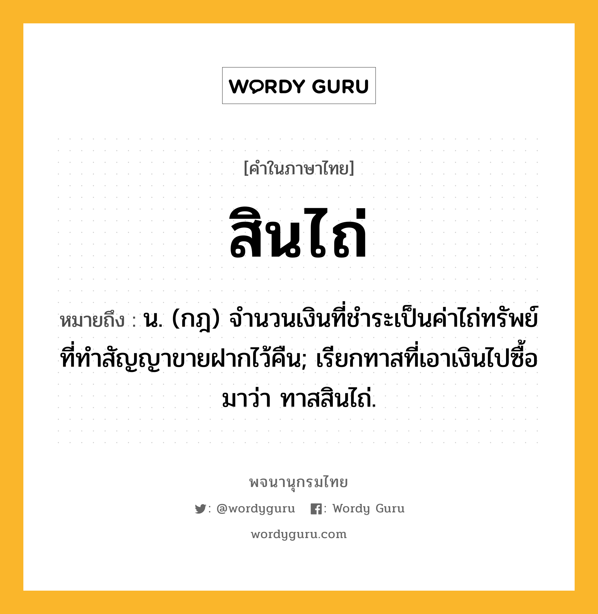 สินไถ่ ความหมาย หมายถึงอะไร?, คำในภาษาไทย สินไถ่ หมายถึง น. (กฎ) จํานวนเงินที่ชําระเป็นค่าไถ่ทรัพย์ ที่ทําสัญญาขายฝากไว้คืน; เรียกทาสที่เอาเงินไปซื้อมาว่า ทาสสินไถ่.