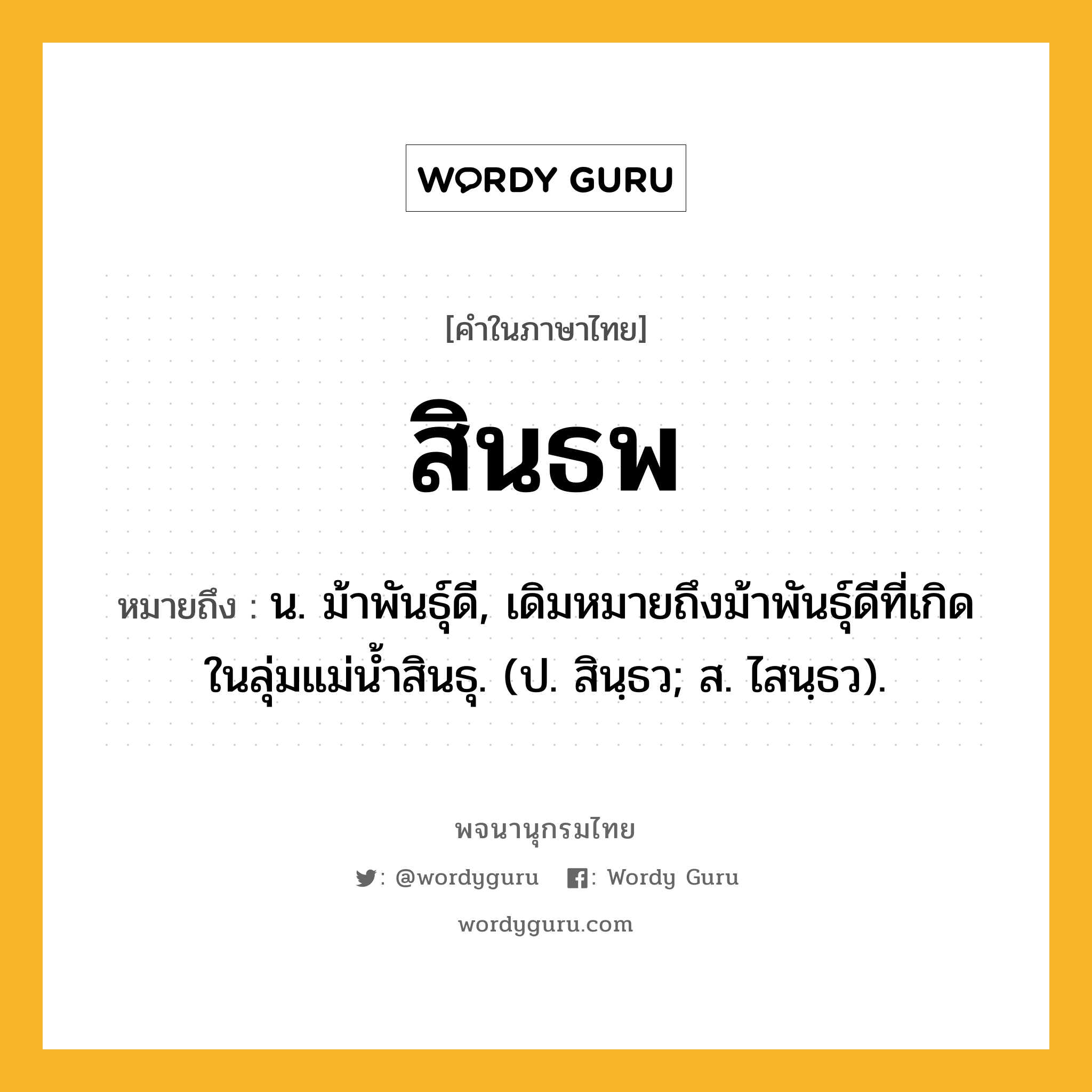 สินธพ ความหมาย หมายถึงอะไร?, คำในภาษาไทย สินธพ หมายถึง น. ม้าพันธุ์ดี, เดิมหมายถึงม้าพันธุ์ดีที่เกิดในลุ่มแม่น้ำสินธุ. (ป. สินฺธว; ส. ไสนฺธว).