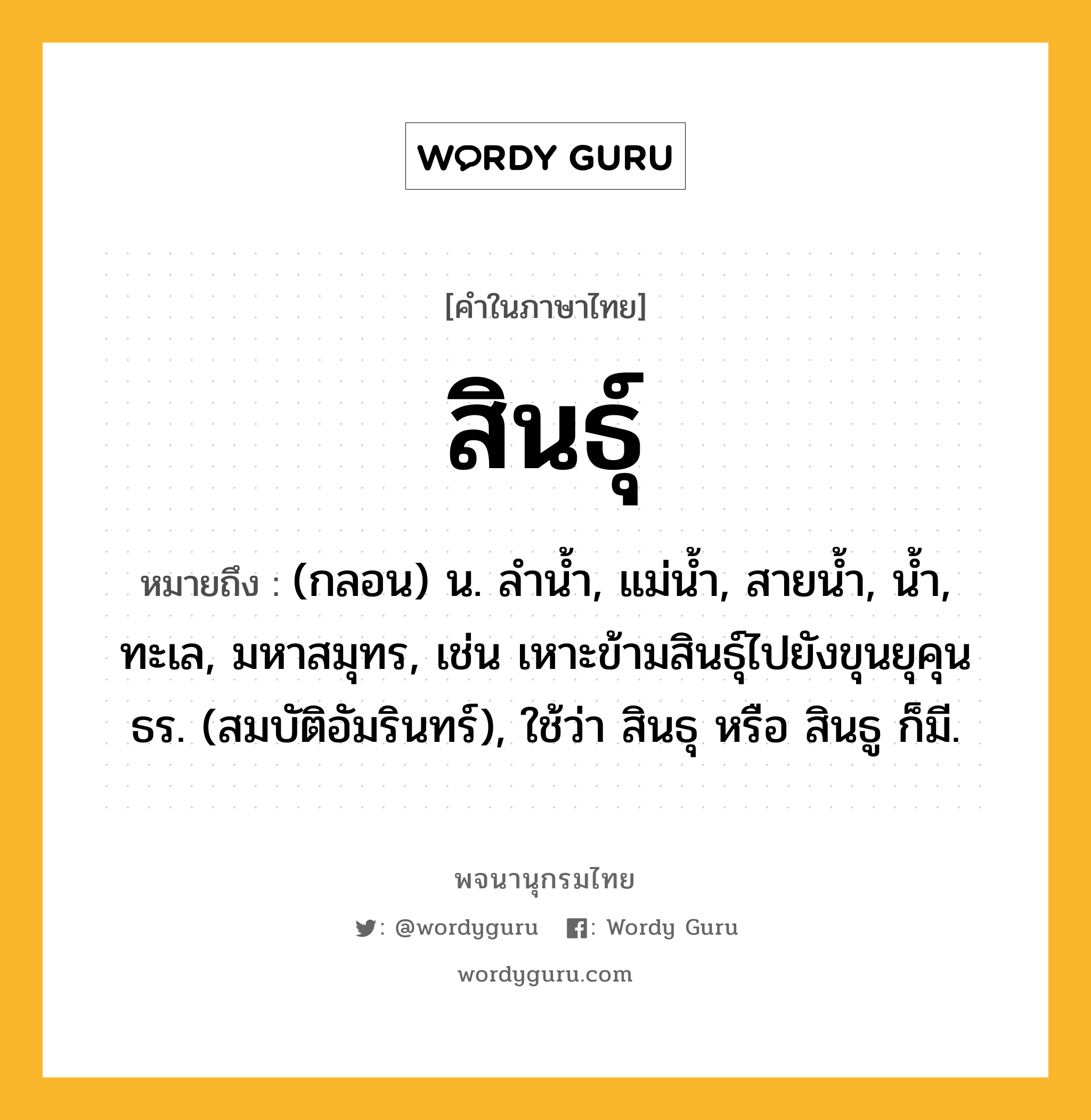 สินธุ์ ความหมาย หมายถึงอะไร?, คำในภาษาไทย สินธุ์ หมายถึง (กลอน) น. ลำน้ำ, แม่น้ำ, สายน้ำ, น้ำ, ทะเล, มหาสมุทร, เช่น เหาะข้ามสินธุ์ไปยังขุนยุคุนธร. (สมบัติอัมรินทร์), ใช้ว่า สินธุ หรือ สินธู ก็มี.