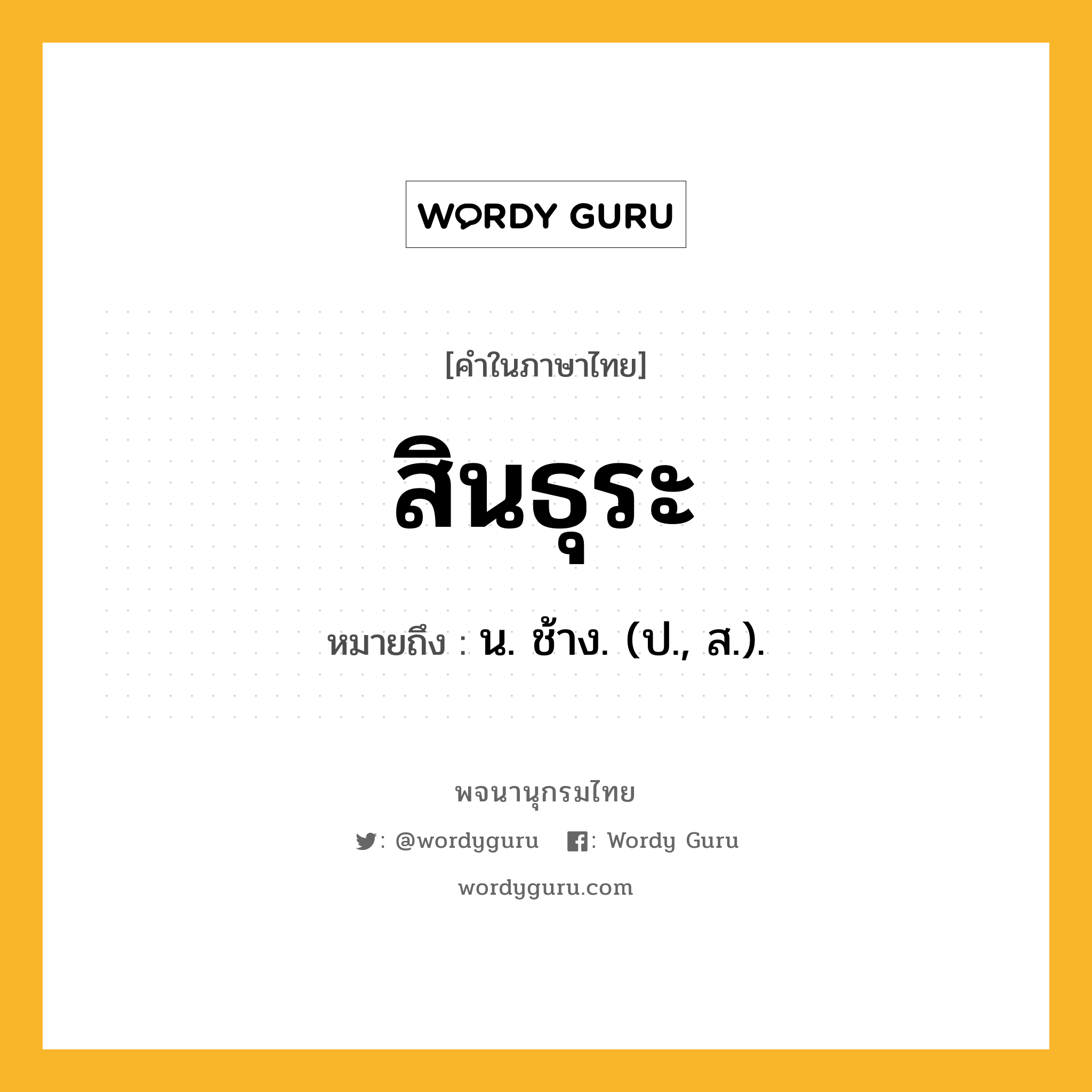 สินธุระ ความหมาย หมายถึงอะไร?, คำในภาษาไทย สินธุระ หมายถึง น. ช้าง. (ป., ส.).