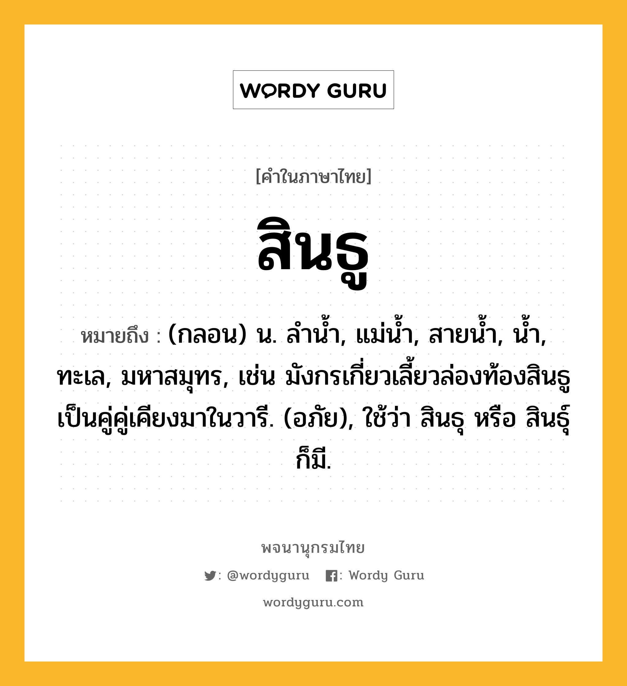 สินธู ความหมาย หมายถึงอะไร?, คำในภาษาไทย สินธู หมายถึง (กลอน) น. ลำน้ำ, แม่น้ำ, สายน้ำ, น้ำ, ทะเล, มหาสมุทร, เช่น มังกรเกี่ยวเลี้ยวล่องท้องสินธู เป็นคู่คู่เคียงมาในวารี. (อภัย), ใช้ว่า สินธุ หรือ สินธุ์ ก็มี.