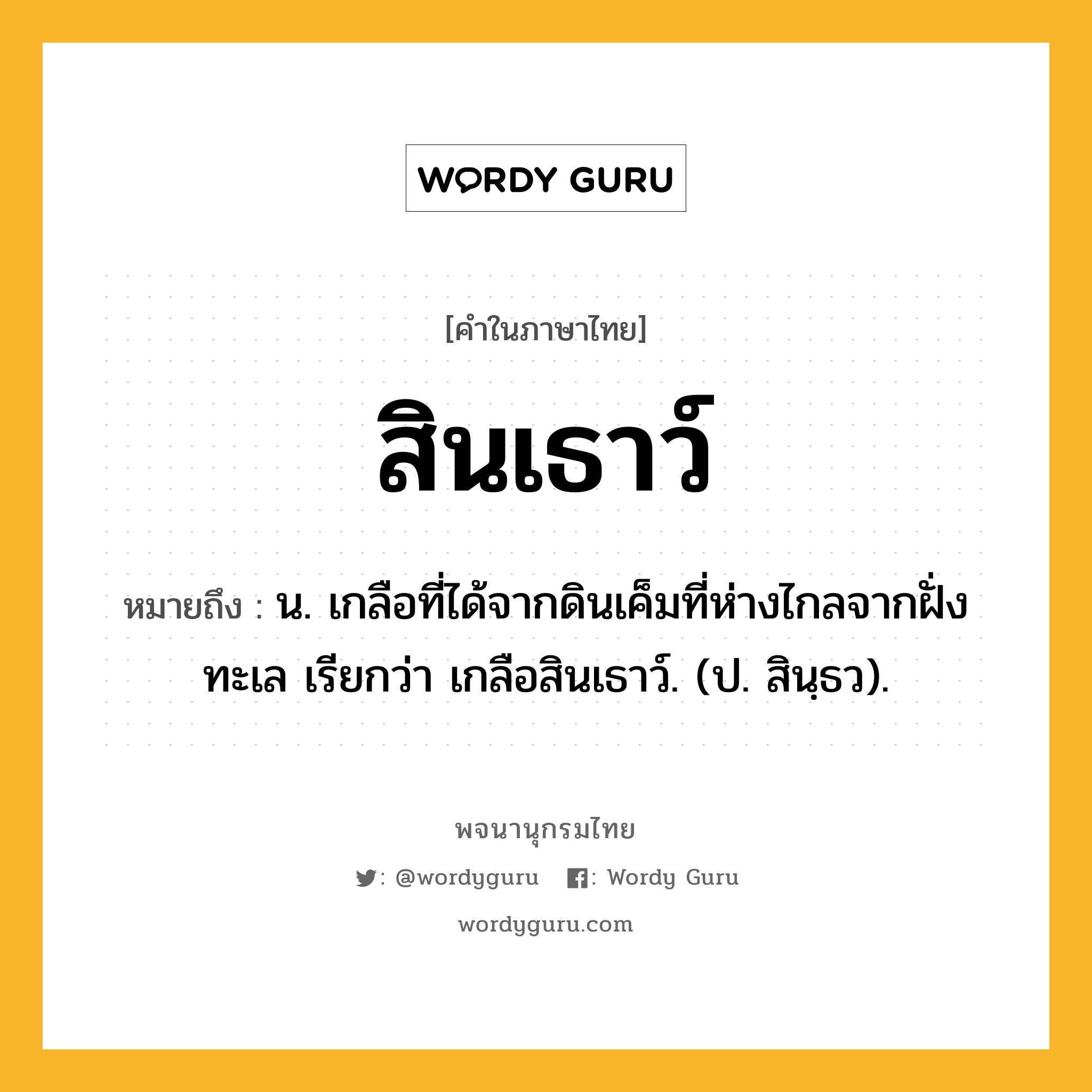 สินเธาว์ ความหมาย หมายถึงอะไร?, คำในภาษาไทย สินเธาว์ หมายถึง น. เกลือที่ได้จากดินเค็มที่ห่างไกลจากฝั่งทะเล เรียกว่า เกลือสินเธาว์. (ป. สินฺธว).