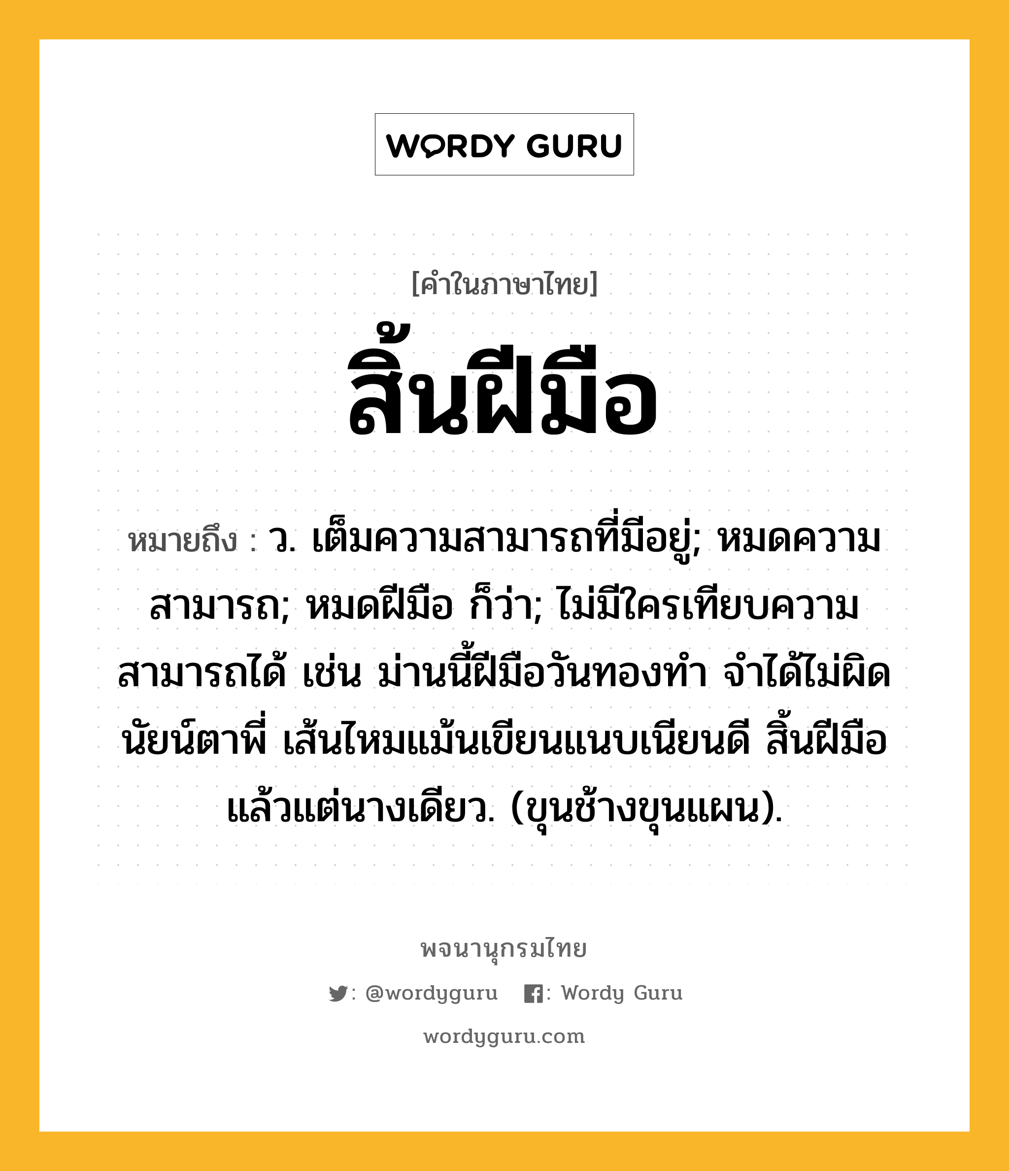 สิ้นฝีมือ ความหมาย หมายถึงอะไร?, คำในภาษาไทย สิ้นฝีมือ หมายถึง ว. เต็มความสามารถที่มีอยู่; หมดความสามารถ; หมดฝีมือ ก็ว่า; ไม่มีใครเทียบความสามารถได้ เช่น ม่านนี้ฝีมือวันทองทำ จำได้ไม่ผิดนัยน์ตาพี่ เส้นไหมแม้นเขียนแนบเนียนดี สิ้นฝีมือแล้วแต่นางเดียว. (ขุนช้างขุนแผน).