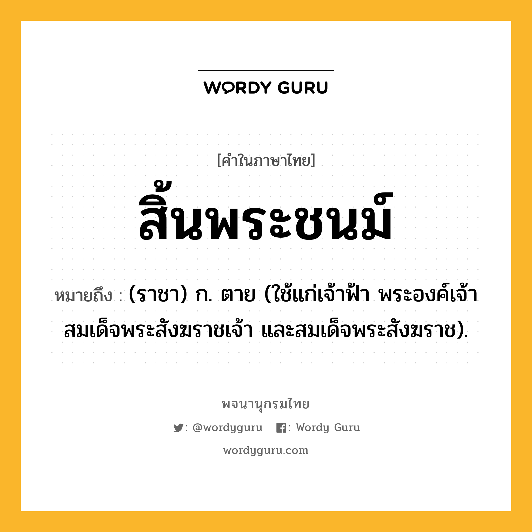 สิ้นพระชนม์ ความหมาย หมายถึงอะไร?, คำในภาษาไทย สิ้นพระชนม์ หมายถึง (ราชา) ก. ตาย (ใช้แก่เจ้าฟ้า พระองค์เจ้า สมเด็จพระสังฆราชเจ้า และสมเด็จพระสังฆราช).