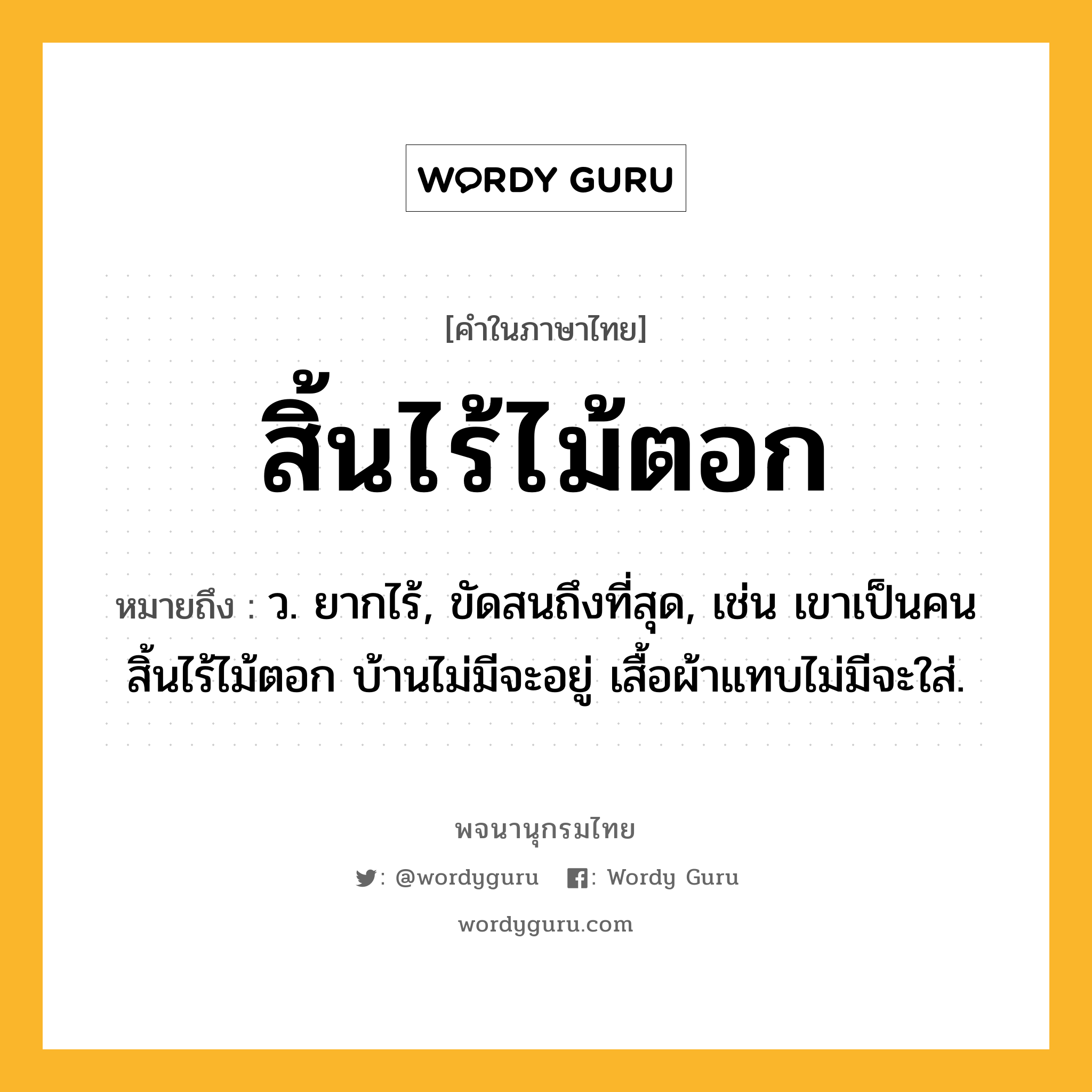 สิ้นไร้ไม้ตอก ความหมาย หมายถึงอะไร?, คำในภาษาไทย สิ้นไร้ไม้ตอก หมายถึง ว. ยากไร้, ขัดสนถึงที่สุด, เช่น เขาเป็นคนสิ้นไร้ไม้ตอก บ้านไม่มีจะอยู่ เสื้อผ้าแทบไม่มีจะใส่.