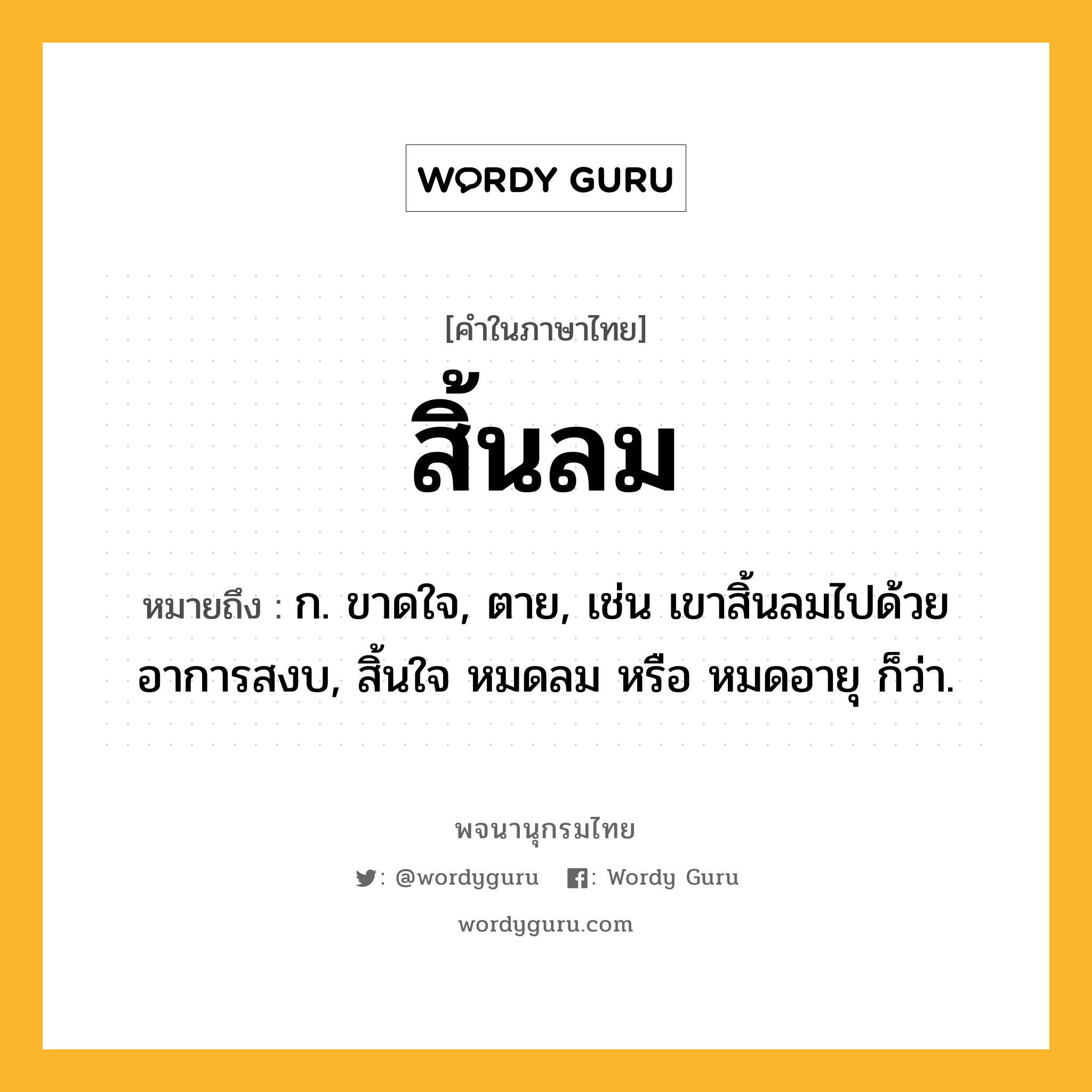 สิ้นลม ความหมาย หมายถึงอะไร?, คำในภาษาไทย สิ้นลม หมายถึง ก. ขาดใจ, ตาย, เช่น เขาสิ้นลมไปด้วยอาการสงบ, สิ้นใจ หมดลม หรือ หมดอายุ ก็ว่า.