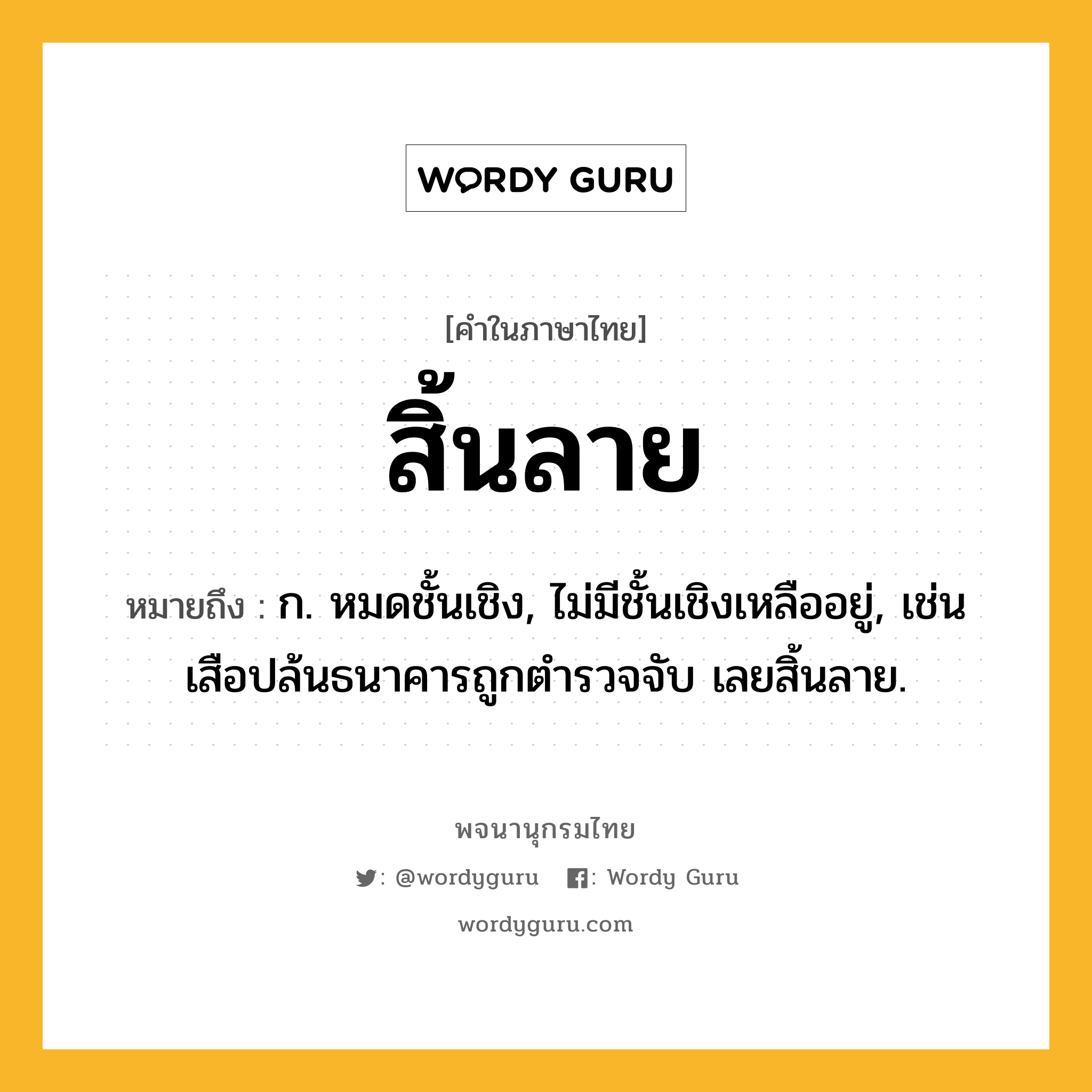 สิ้นลาย ความหมาย หมายถึงอะไร?, คำในภาษาไทย สิ้นลาย หมายถึง ก. หมดชั้นเชิง, ไม่มีชั้นเชิงเหลืออยู่, เช่น เสือปล้นธนาคารถูกตำรวจจับ เลยสิ้นลาย.