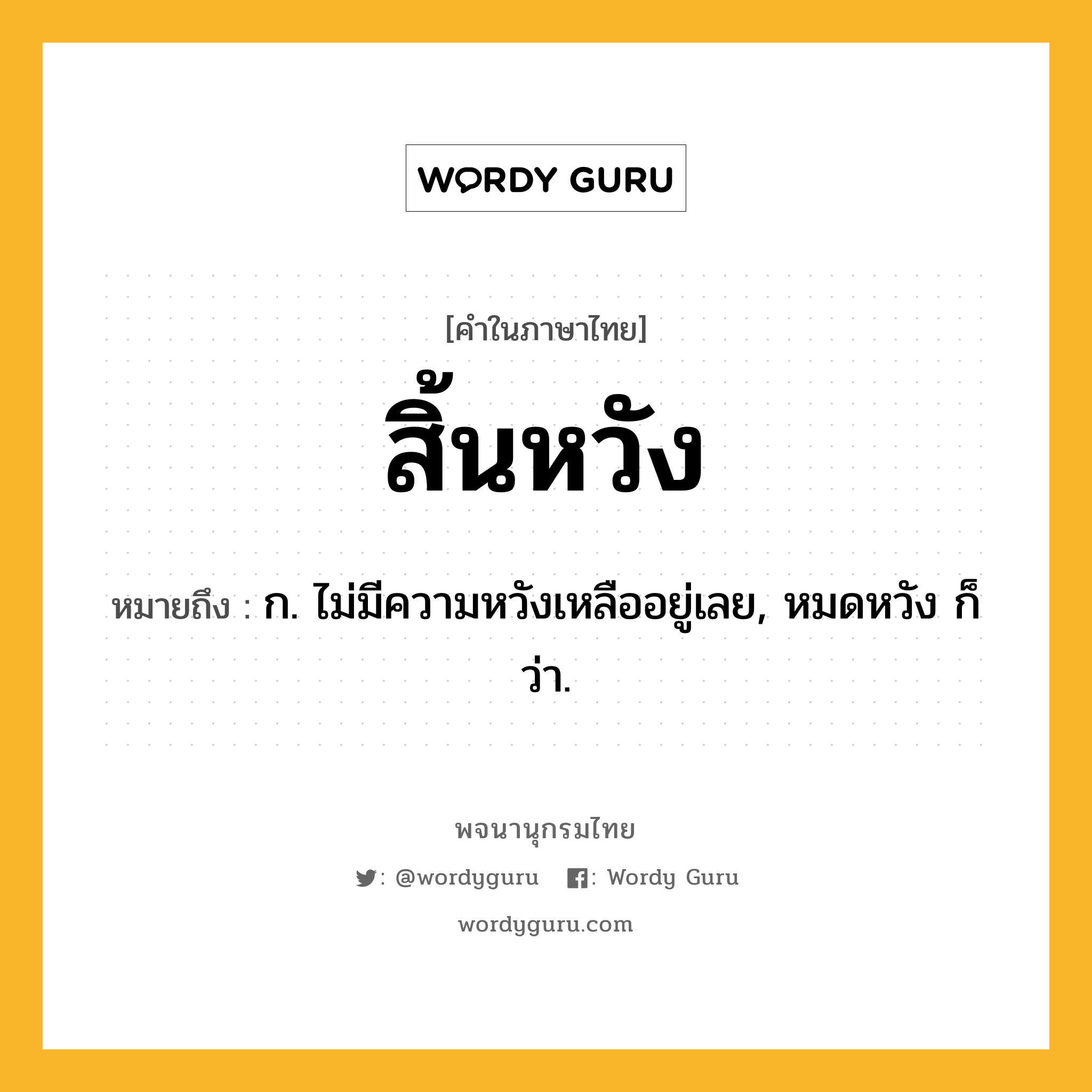 สิ้นหวัง ความหมาย หมายถึงอะไร?, คำในภาษาไทย สิ้นหวัง หมายถึง ก. ไม่มีความหวังเหลืออยู่เลย, หมดหวัง ก็ว่า.