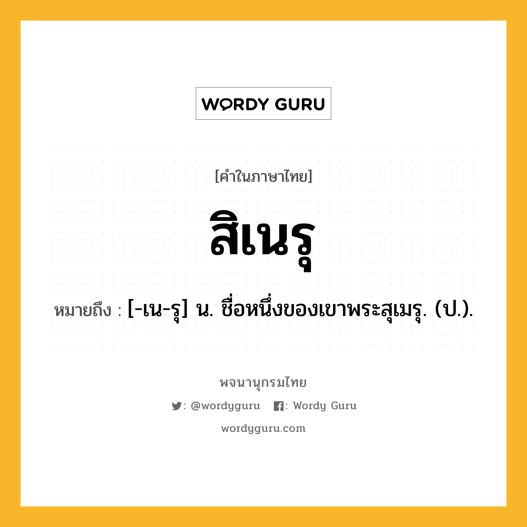 สิเนรุ ความหมาย หมายถึงอะไร?, คำในภาษาไทย สิเนรุ หมายถึง [-เน-รุ] น. ชื่อหนึ่งของเขาพระสุเมรุ. (ป.).