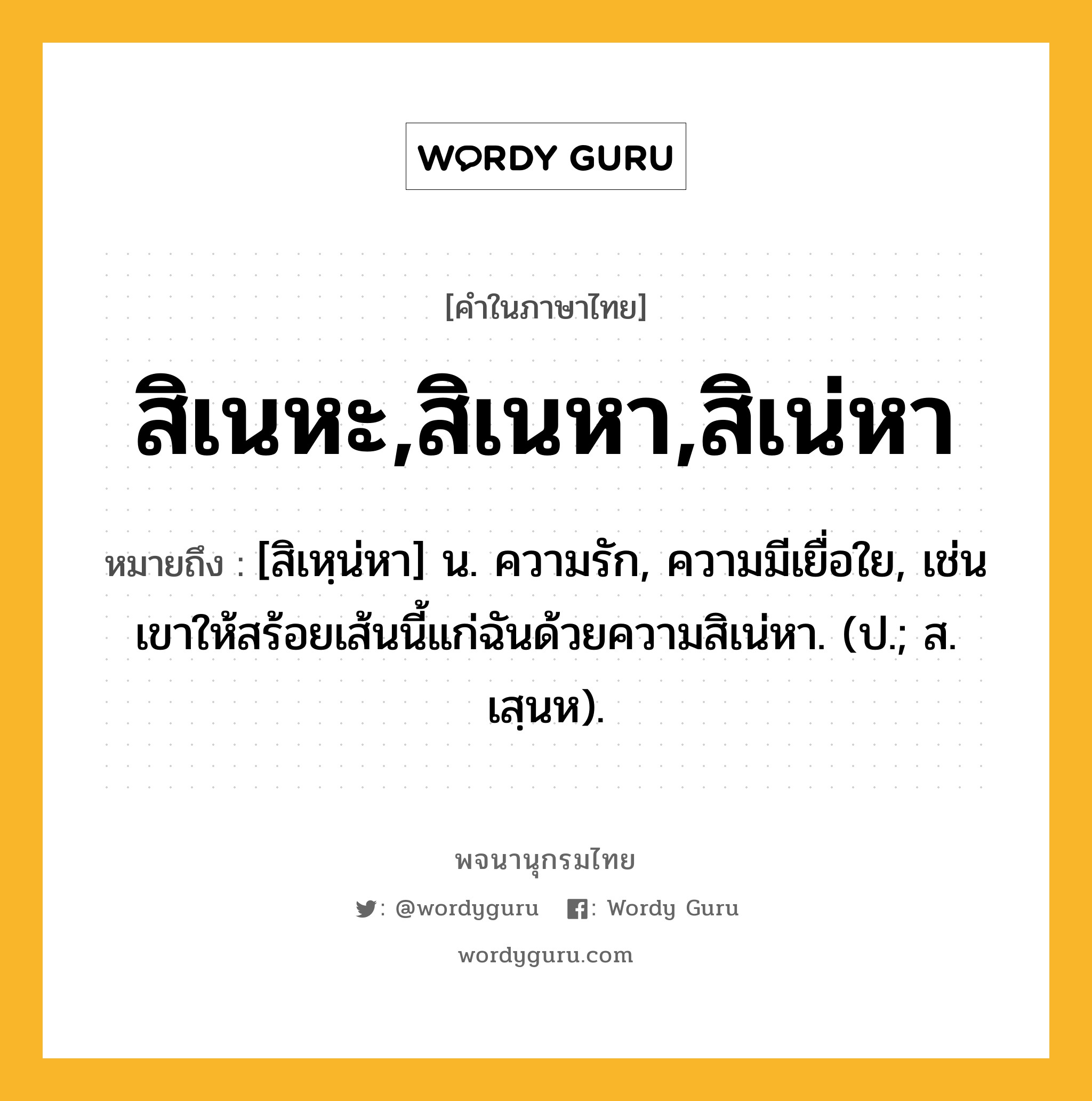 สิเนหะ,สิเนหา,สิเน่หา ความหมาย หมายถึงอะไร?, คำในภาษาไทย สิเนหะ,สิเนหา,สิเน่หา หมายถึง [สิเหฺน่หา] น. ความรัก, ความมีเยื่อใย, เช่น เขาให้สร้อยเส้นนี้แก่ฉันด้วยความสิเน่หา. (ป.; ส. เสฺนห).