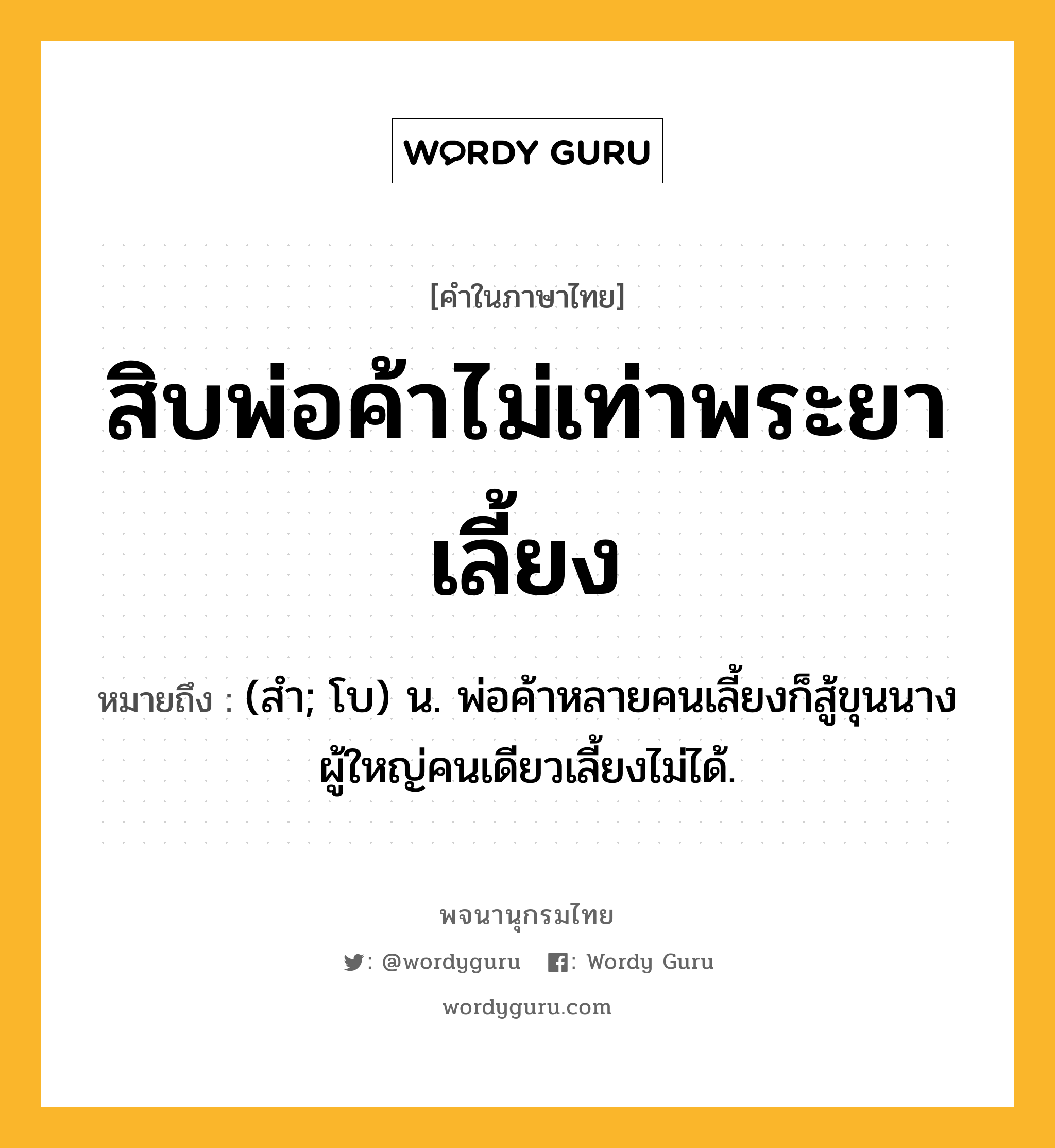 สิบพ่อค้าไม่เท่าพระยาเลี้ยง ความหมาย หมายถึงอะไร?, คำในภาษาไทย สิบพ่อค้าไม่เท่าพระยาเลี้ยง หมายถึง (สำ; โบ) น. พ่อค้าหลายคนเลี้ยงก็สู้ขุนนางผู้ใหญ่คนเดียวเลี้ยงไม่ได้.