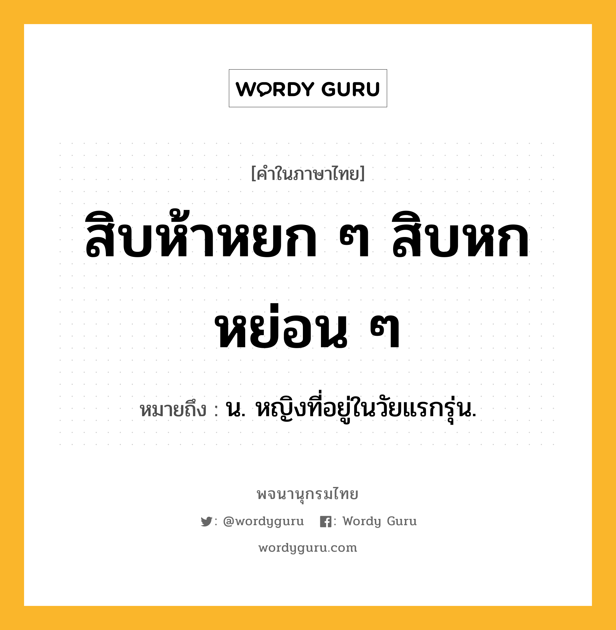 สิบห้าหยก ๆ สิบหกหย่อน ๆ ความหมาย หมายถึงอะไร?, คำในภาษาไทย สิบห้าหยก ๆ สิบหกหย่อน ๆ หมายถึง น. หญิงที่อยู่ในวัยแรกรุ่น.