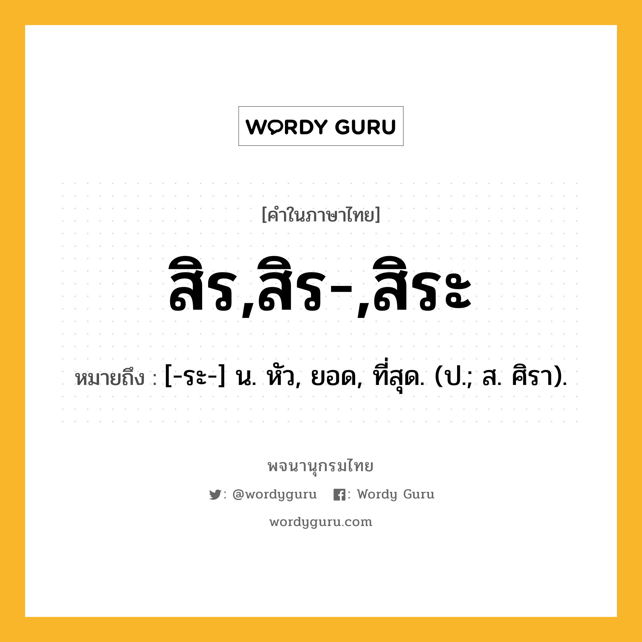 สิร,สิร-,สิระ ความหมาย หมายถึงอะไร?, คำในภาษาไทย สิร,สิร-,สิระ หมายถึง [-ระ-] น. หัว, ยอด, ที่สุด. (ป.; ส. ศิรา).