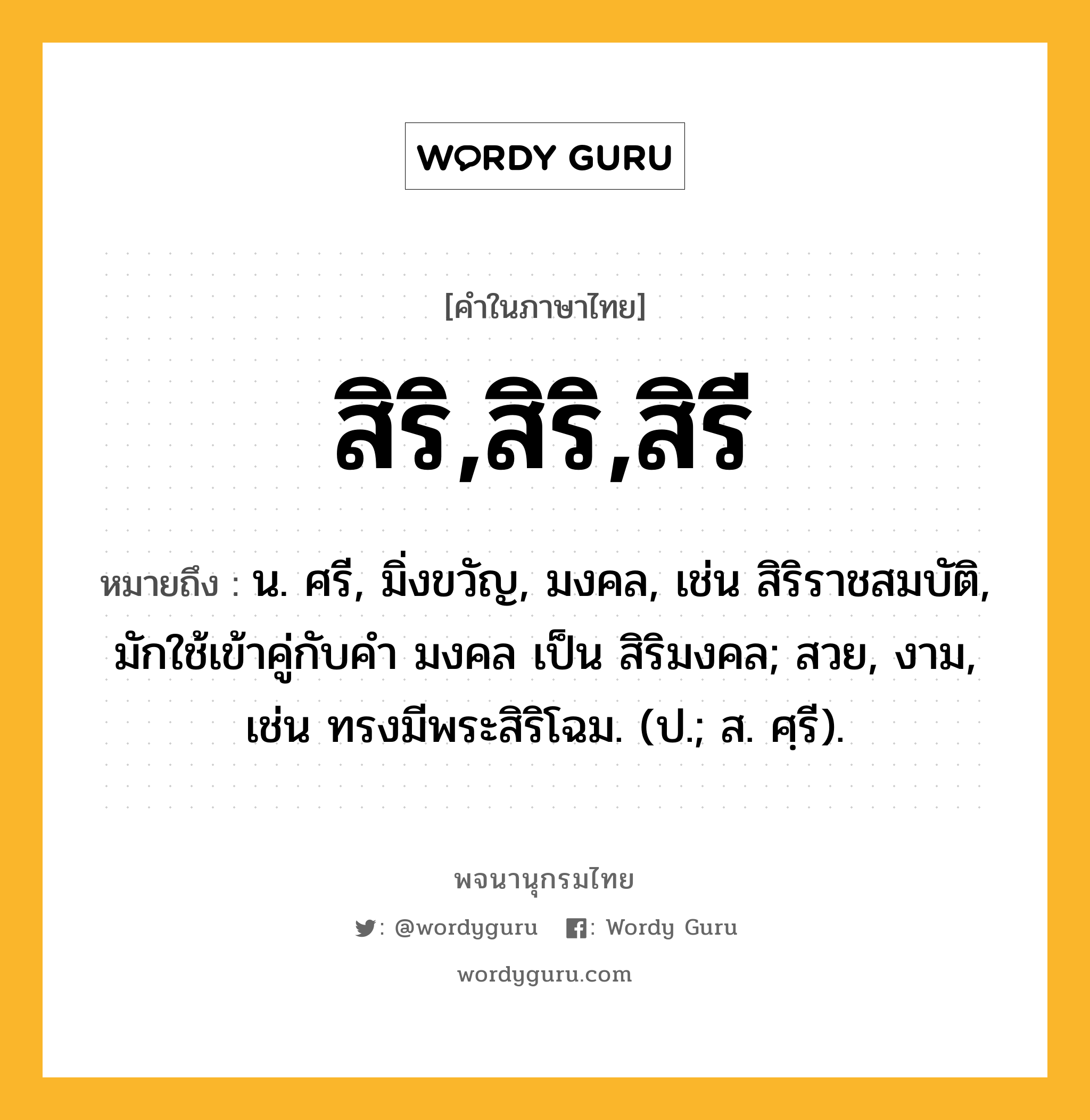 สิริ,สิริ,สิรี ความหมาย หมายถึงอะไร?, คำในภาษาไทย สิริ,สิริ,สิรี หมายถึง น. ศรี, มิ่งขวัญ, มงคล, เช่น สิริราชสมบัติ, มักใช้เข้าคู่กับคำ มงคล เป็น สิริมงคล; สวย, งาม, เช่น ทรงมีพระสิริโฉม. (ป.; ส. ศฺรี).