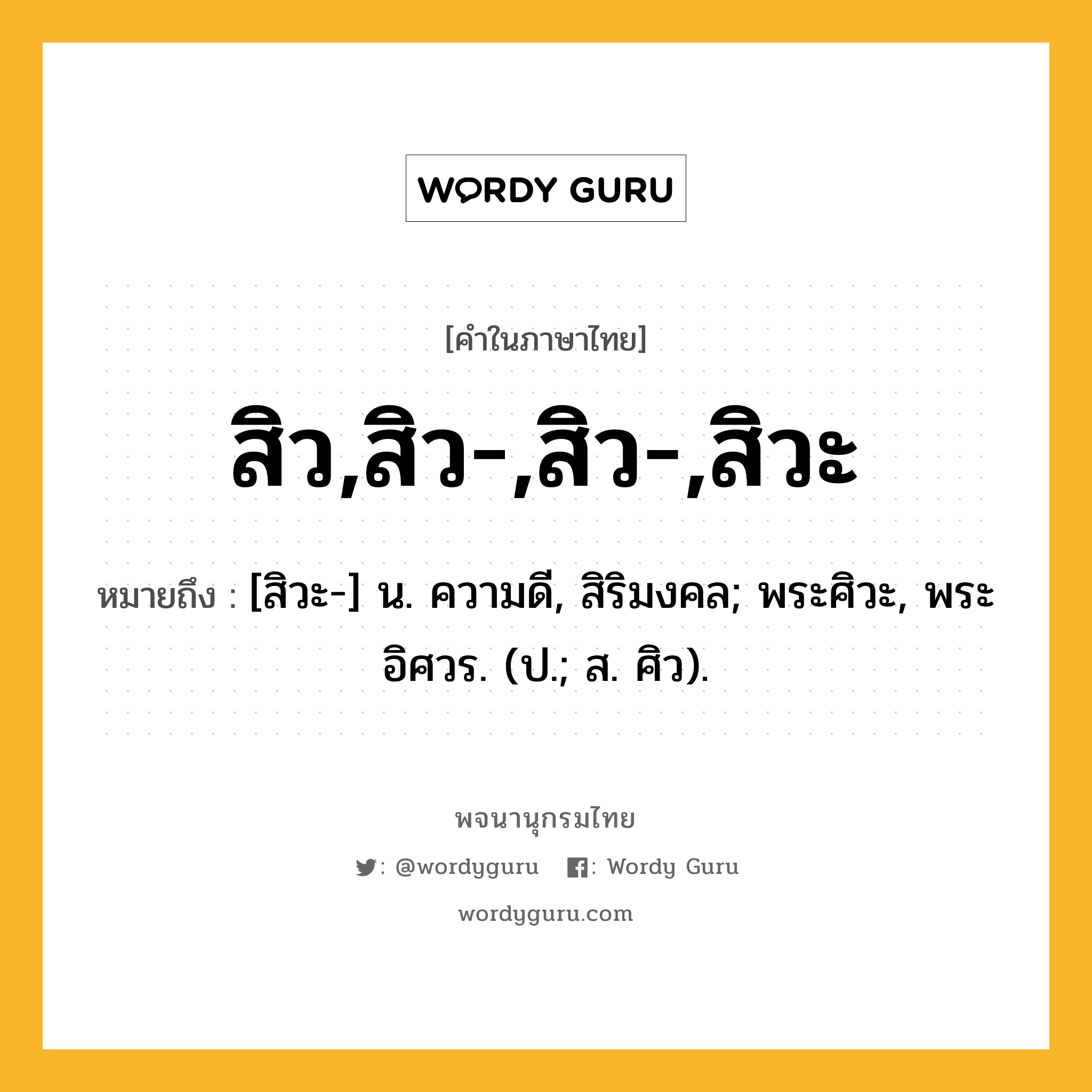 สิว,สิว-,สิว-,สิวะ ความหมาย หมายถึงอะไร?, คำในภาษาไทย สิว,สิว-,สิว-,สิวะ หมายถึง [สิวะ-] น. ความดี, สิริมงคล; พระศิวะ, พระอิศวร. (ป.; ส. ศิว).