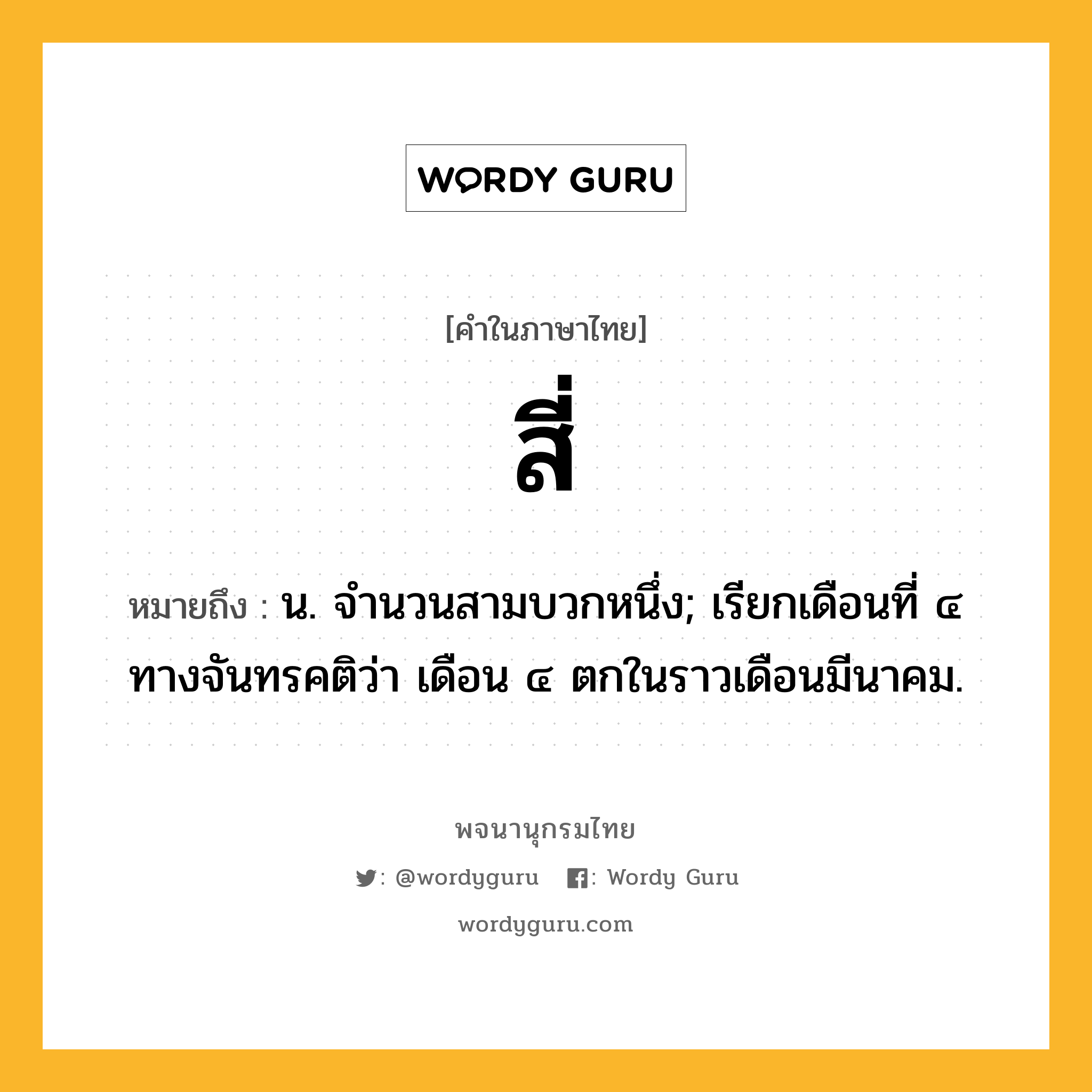 สี่ ความหมาย หมายถึงอะไร?, คำในภาษาไทย สี่ หมายถึง น. จํานวนสามบวกหนึ่ง; เรียกเดือนที่ ๔ ทางจันทรคติว่า เดือน ๔ ตกในราวเดือนมีนาคม.