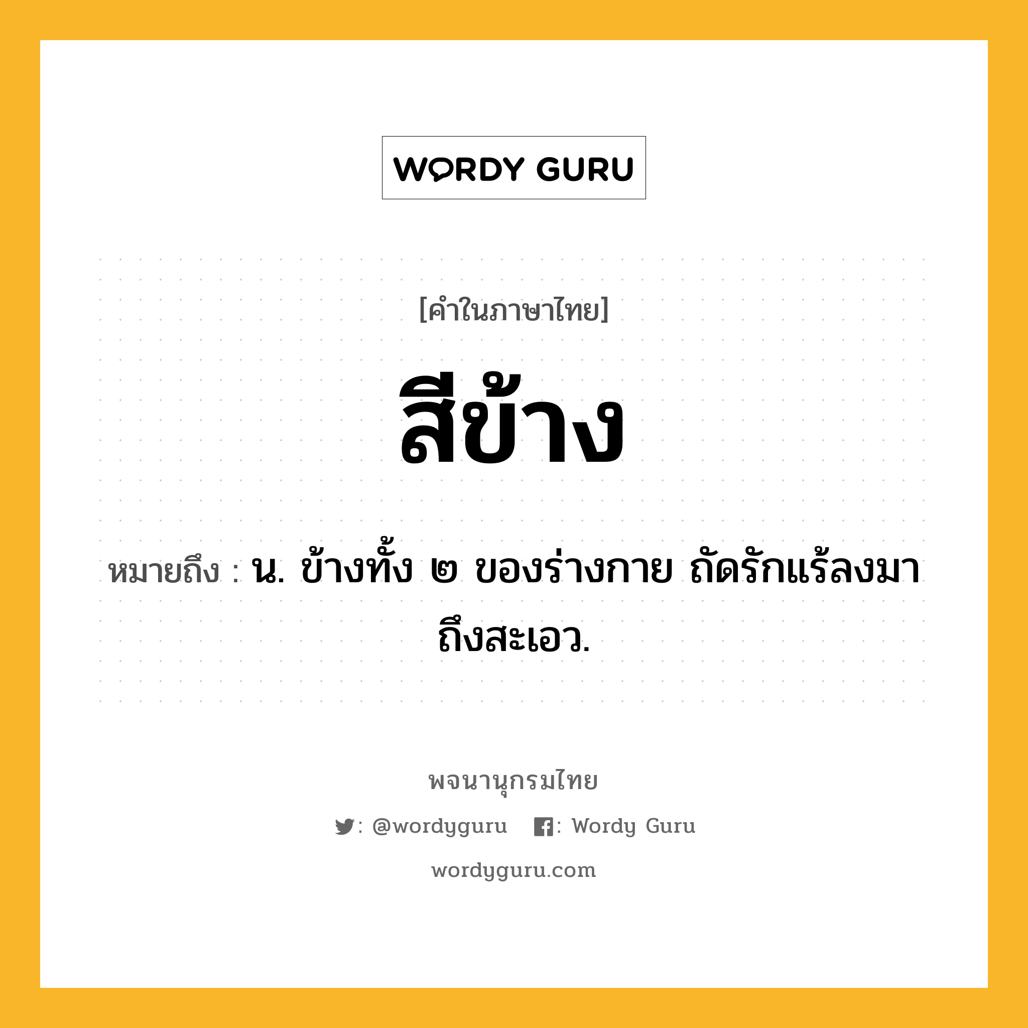 สีข้าง ความหมาย หมายถึงอะไร?, คำในภาษาไทย สีข้าง หมายถึง น. ข้างทั้ง ๒ ของร่างกาย ถัดรักแร้ลงมาถึงสะเอว.