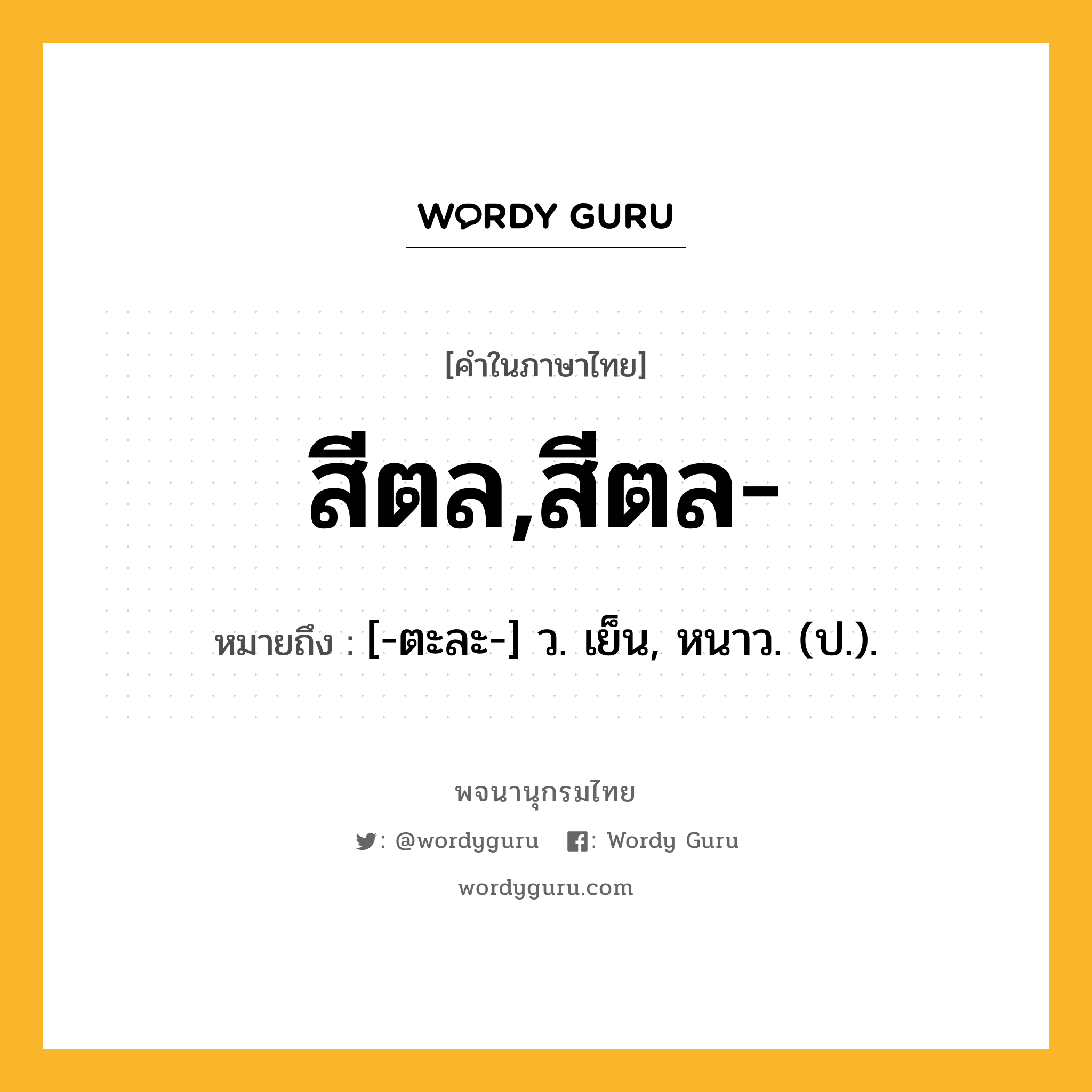 สีตล,สีตล- ความหมาย หมายถึงอะไร?, คำในภาษาไทย สีตล,สีตล- หมายถึง [-ตะละ-] ว. เย็น, หนาว. (ป.).