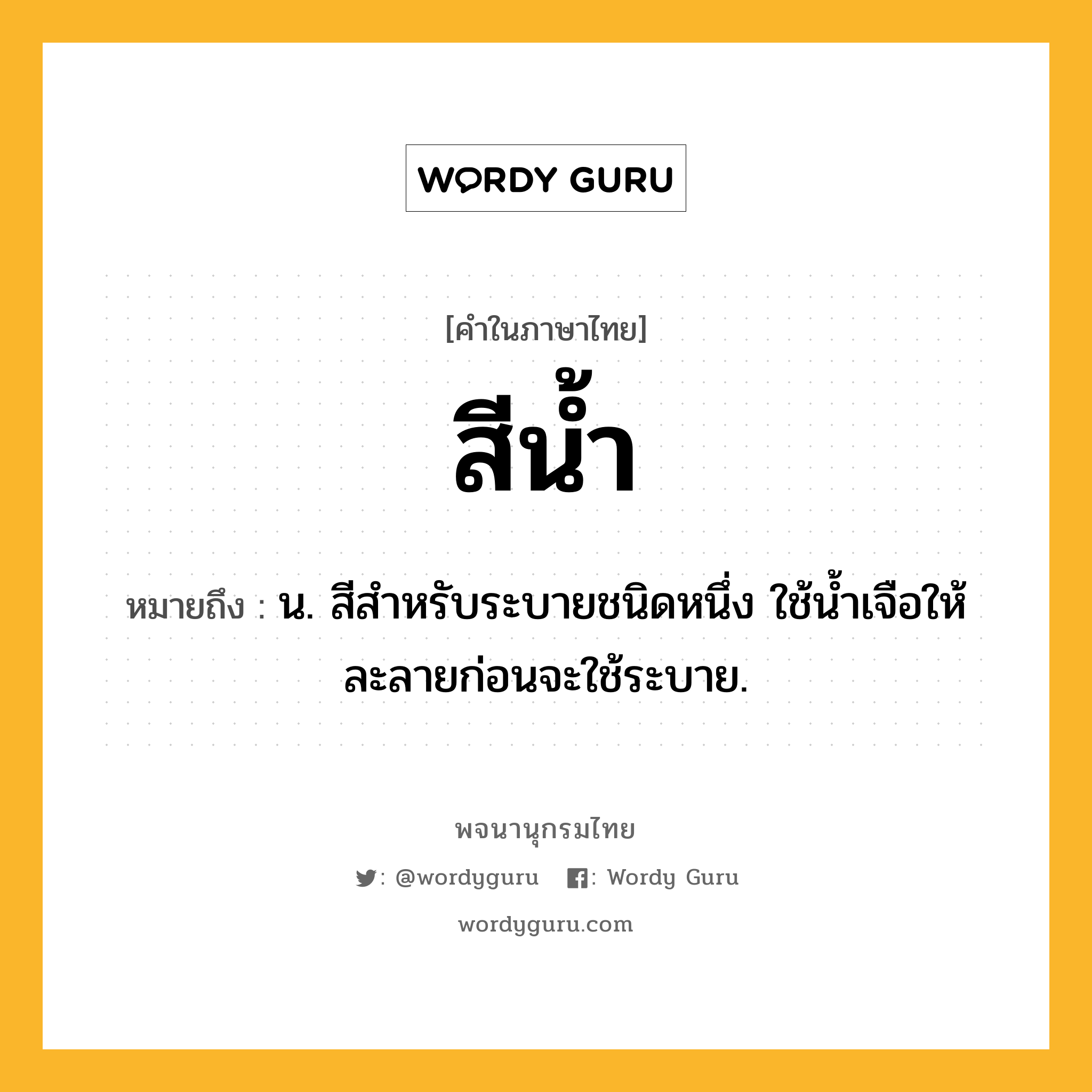 สีน้ำ ความหมาย หมายถึงอะไร?, คำในภาษาไทย สีน้ำ หมายถึง น. สีสำหรับระบายชนิดหนึ่ง ใช้น้ำเจือให้ละลายก่อนจะใช้ระบาย.