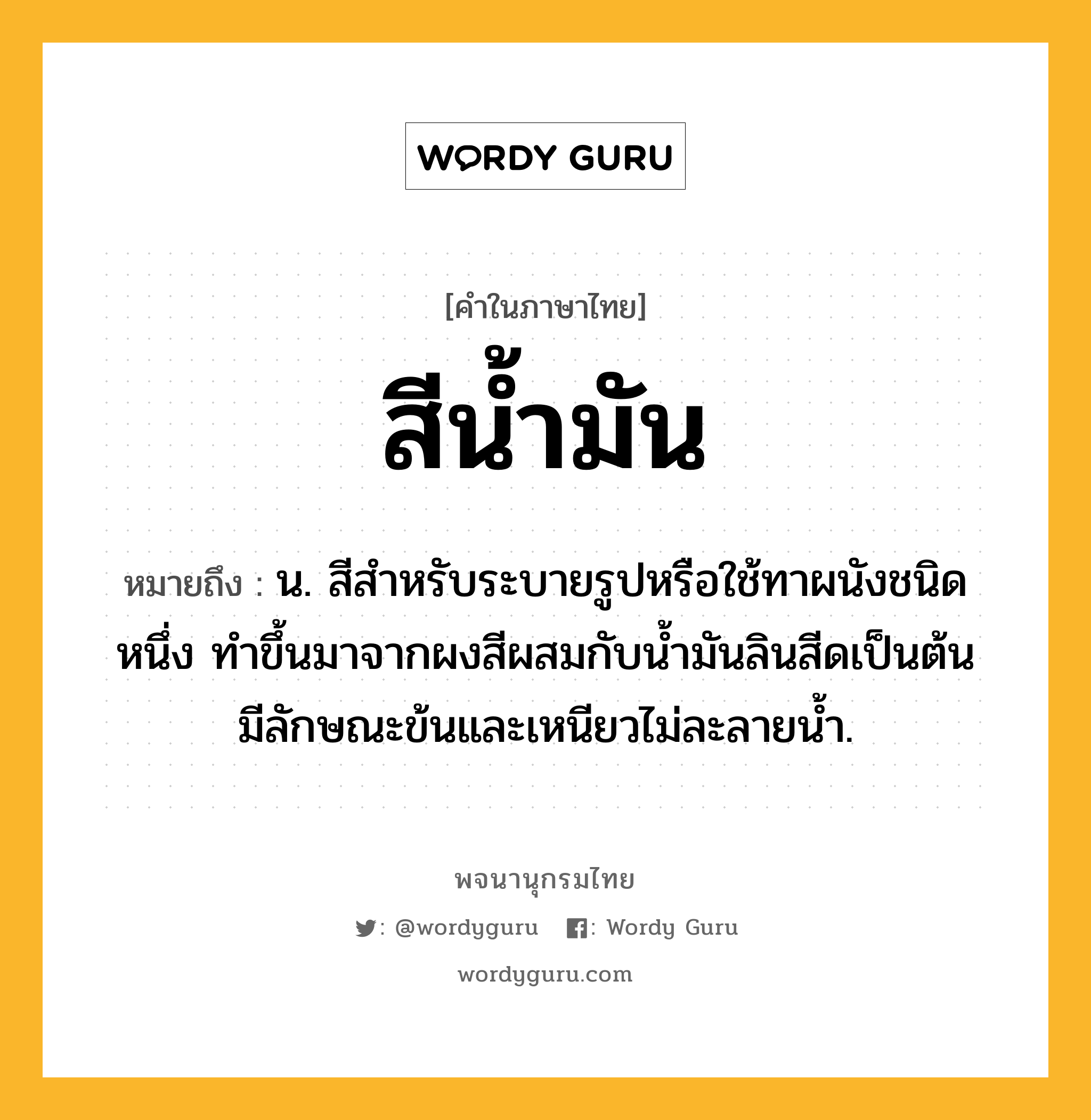 สีน้ำมัน ความหมาย หมายถึงอะไร?, คำในภาษาไทย สีน้ำมัน หมายถึง น. สีสำหรับระบายรูปหรือใช้ทาผนังชนิดหนึ่ง ทำขึ้นมาจากผงสีผสมกับน้ำมันลินสีดเป็นต้น มีลักษณะข้นและเหนียวไม่ละลายน้ำ.