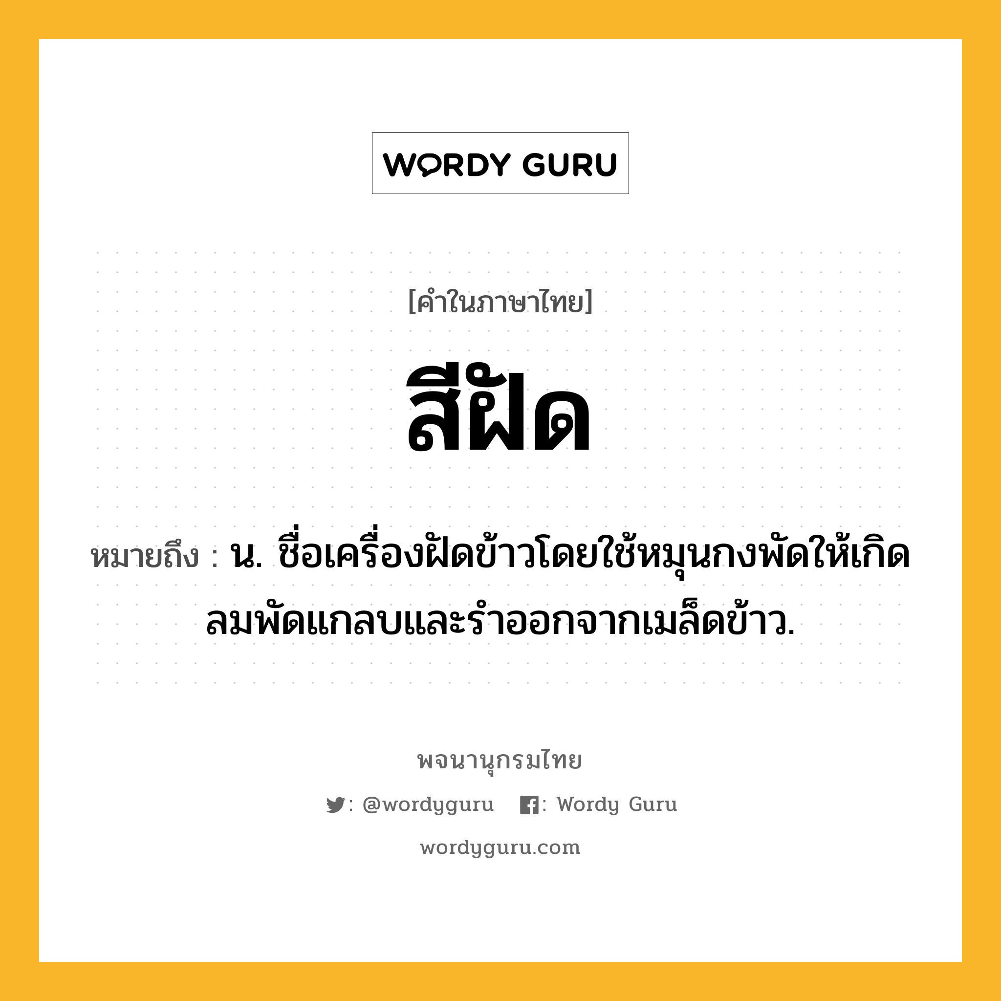 สีฝัด ความหมาย หมายถึงอะไร?, คำในภาษาไทย สีฝัด หมายถึง น. ชื่อเครื่องฝัดข้าวโดยใช้หมุนกงพัดให้เกิดลมพัดแกลบและรําออกจากเมล็ดข้าว.