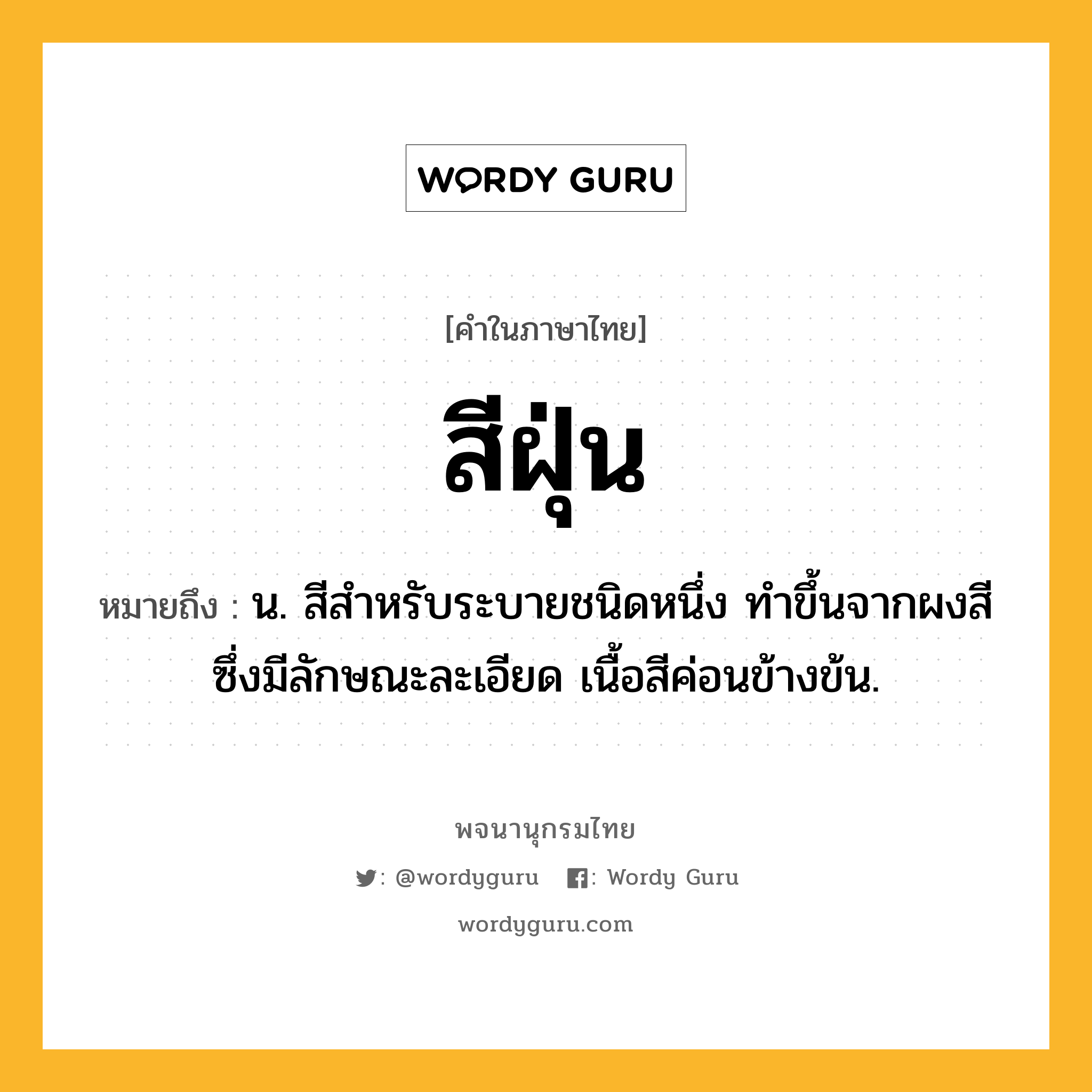 สีฝุ่น ความหมาย หมายถึงอะไร?, คำในภาษาไทย สีฝุ่น หมายถึง น. สีสำหรับระบายชนิดหนึ่ง ทำขึ้นจากผงสีซึ่งมีลักษณะละเอียด เนื้อสีค่อนข้างข้น.