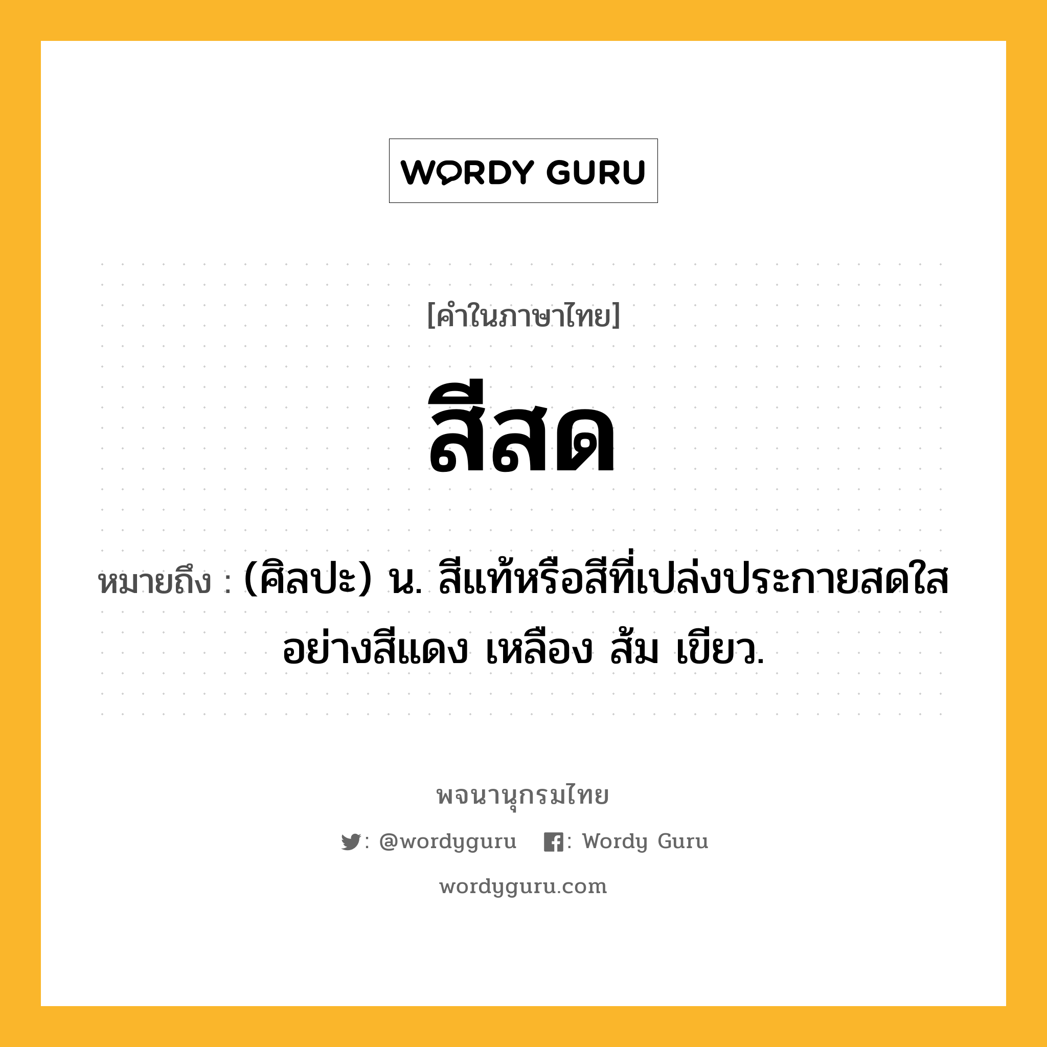 สีสด ความหมาย หมายถึงอะไร?, คำในภาษาไทย สีสด หมายถึง (ศิลปะ) น. สีแท้หรือสีที่เปล่งประกายสดใสอย่างสีแดง เหลือง ส้ม เขียว.