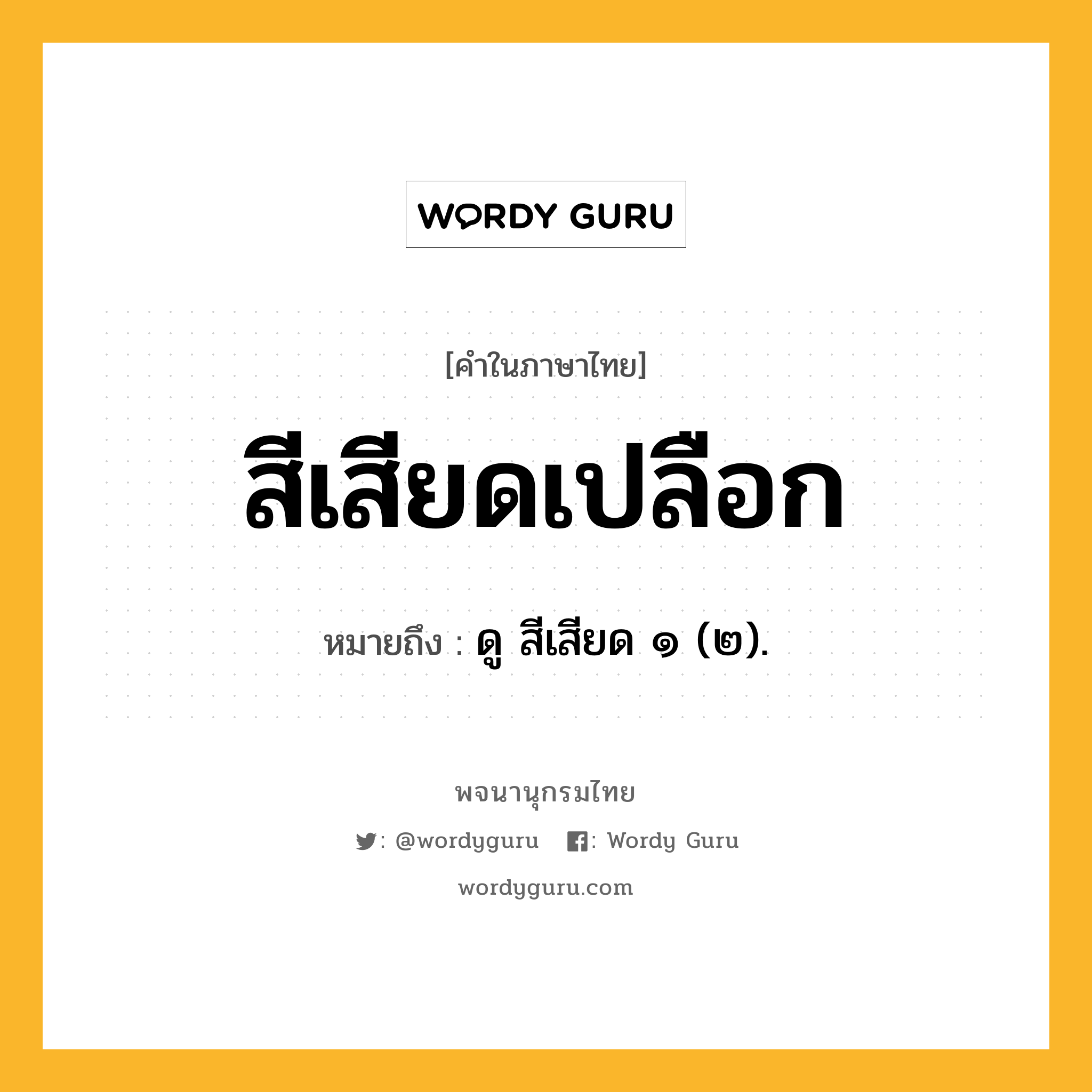 สีเสียดเปลือก ความหมาย หมายถึงอะไร?, คำในภาษาไทย สีเสียดเปลือก หมายถึง ดู สีเสียด ๑ (๒).