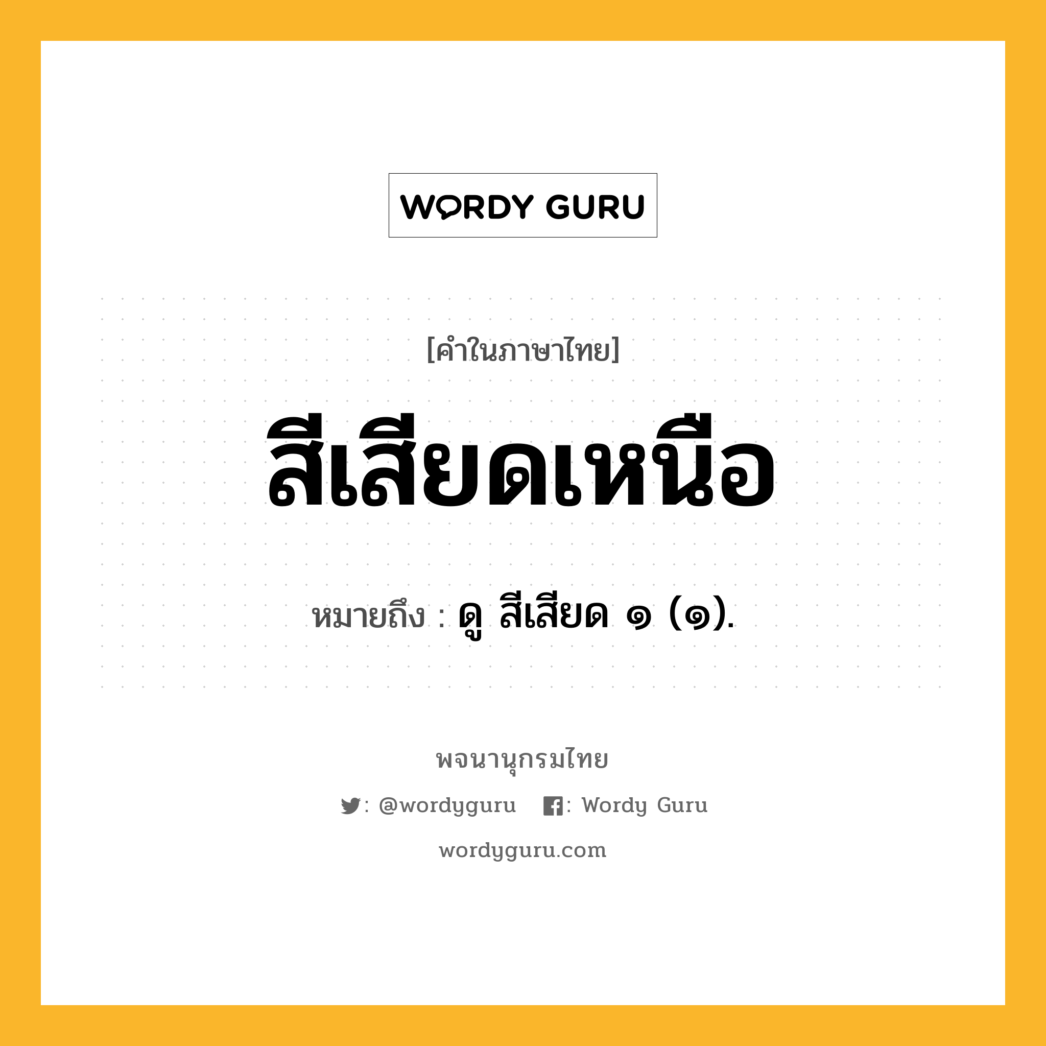 สีเสียดเหนือ ความหมาย หมายถึงอะไร?, คำในภาษาไทย สีเสียดเหนือ หมายถึง ดู สีเสียด ๑ (๑).