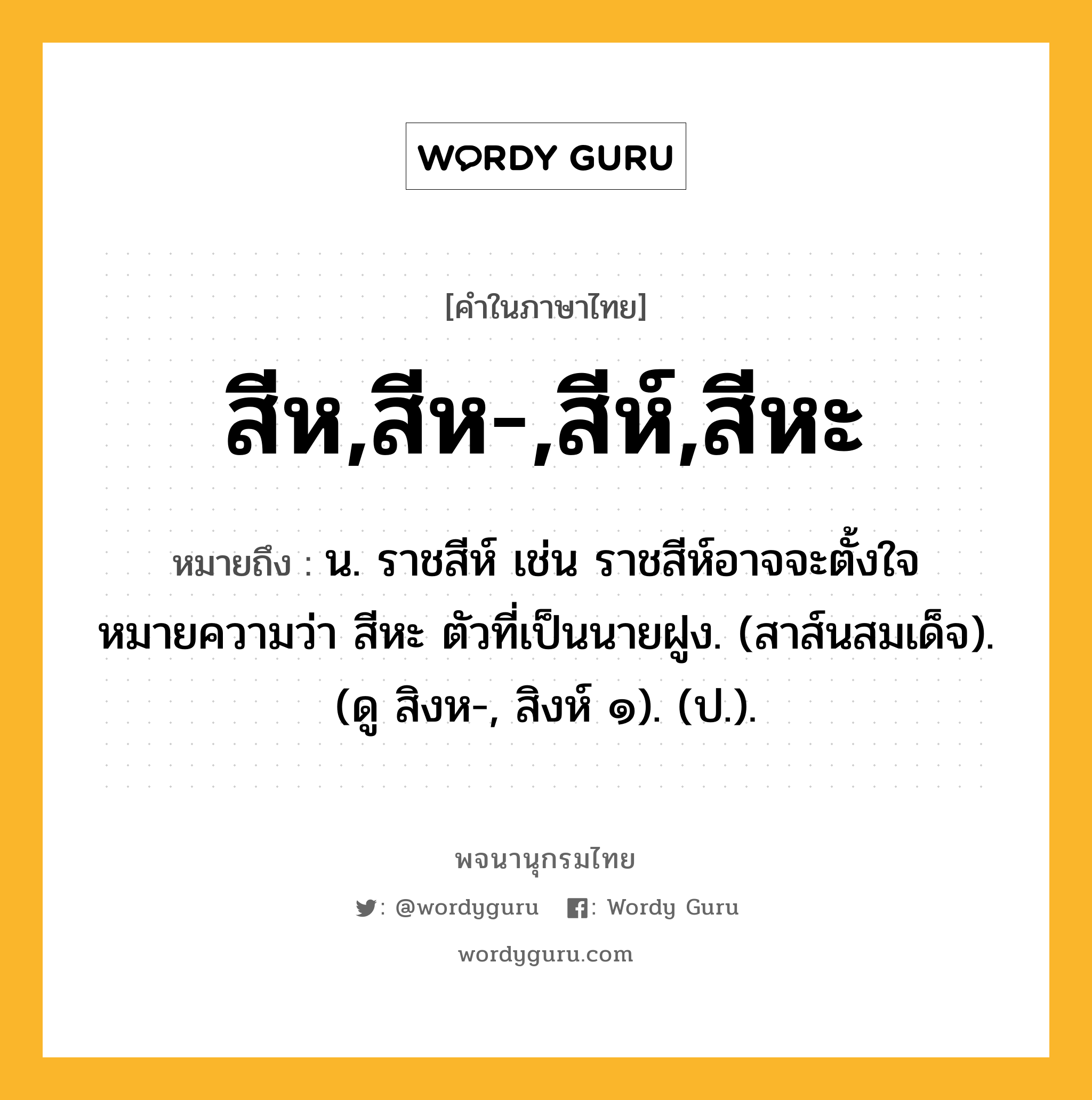 สีห,สีห-,สีห์,สีหะ ความหมาย หมายถึงอะไร?, คำในภาษาไทย สีห,สีห-,สีห์,สีหะ หมายถึง น. ราชสีห์ เช่น ราชสีห์อาจจะตั้งใจหมายความว่า สีหะ ตัวที่เป็นนายฝูง. (สาส์นสมเด็จ). (ดู สิงห-, สิงห์ ๑). (ป.).