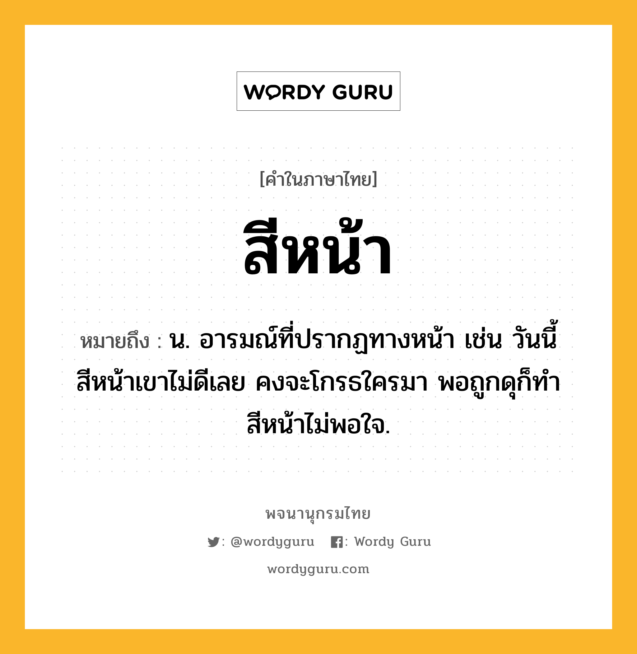 สีหน้า ความหมาย หมายถึงอะไร?, คำในภาษาไทย สีหน้า หมายถึง น. อารมณ์ที่ปรากฏทางหน้า เช่น วันนี้สีหน้าเขาไม่ดีเลย คงจะโกรธใครมา พอถูกดุก็ทำสีหน้าไม่พอใจ.