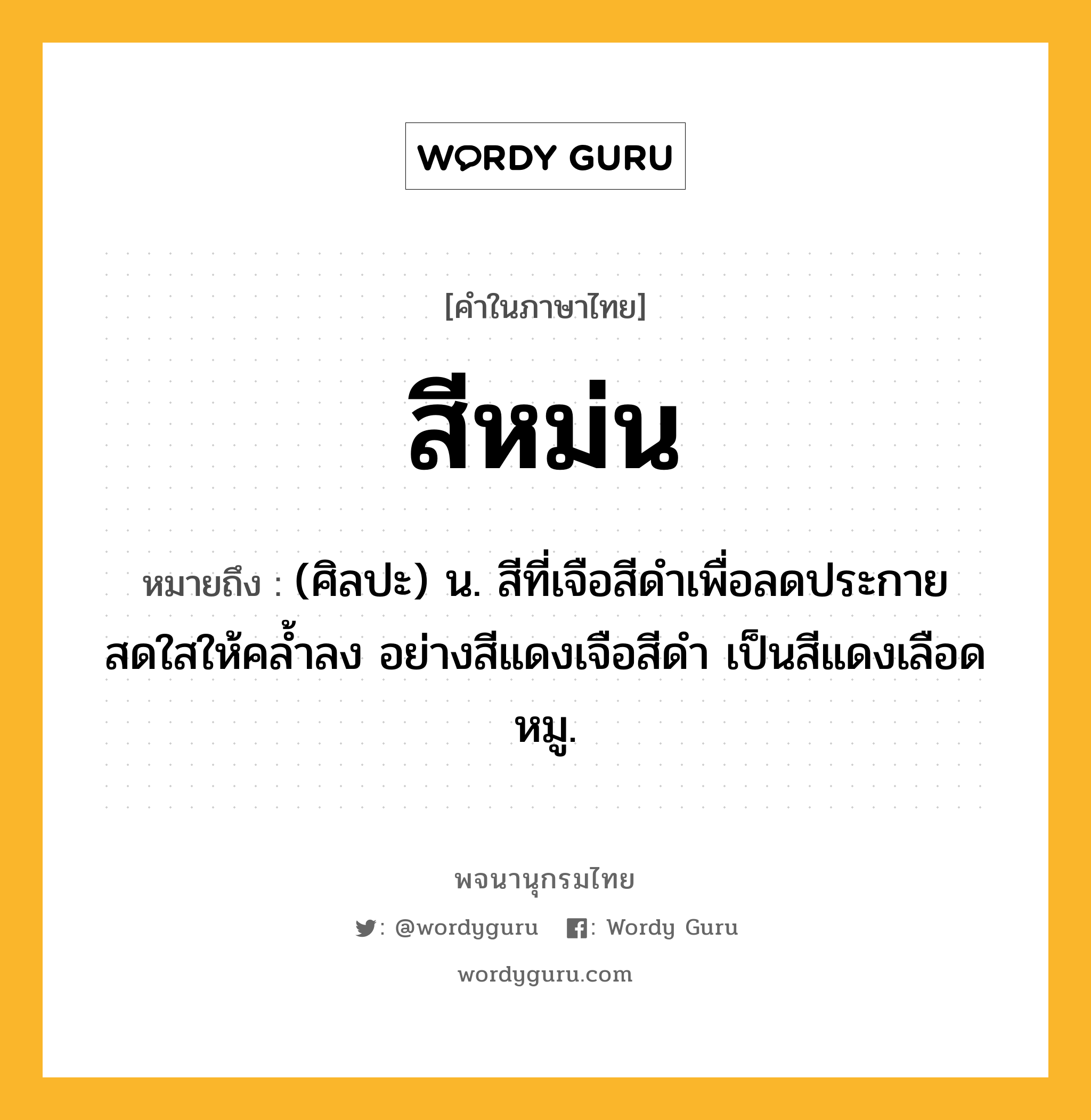 สีหม่น ความหมาย หมายถึงอะไร?, คำในภาษาไทย สีหม่น หมายถึง (ศิลปะ) น. สีที่เจือสีดำเพื่อลดประกายสดใสให้คล้ำลง อย่างสีแดงเจือสีดำ เป็นสีแดงเลือดหมู.