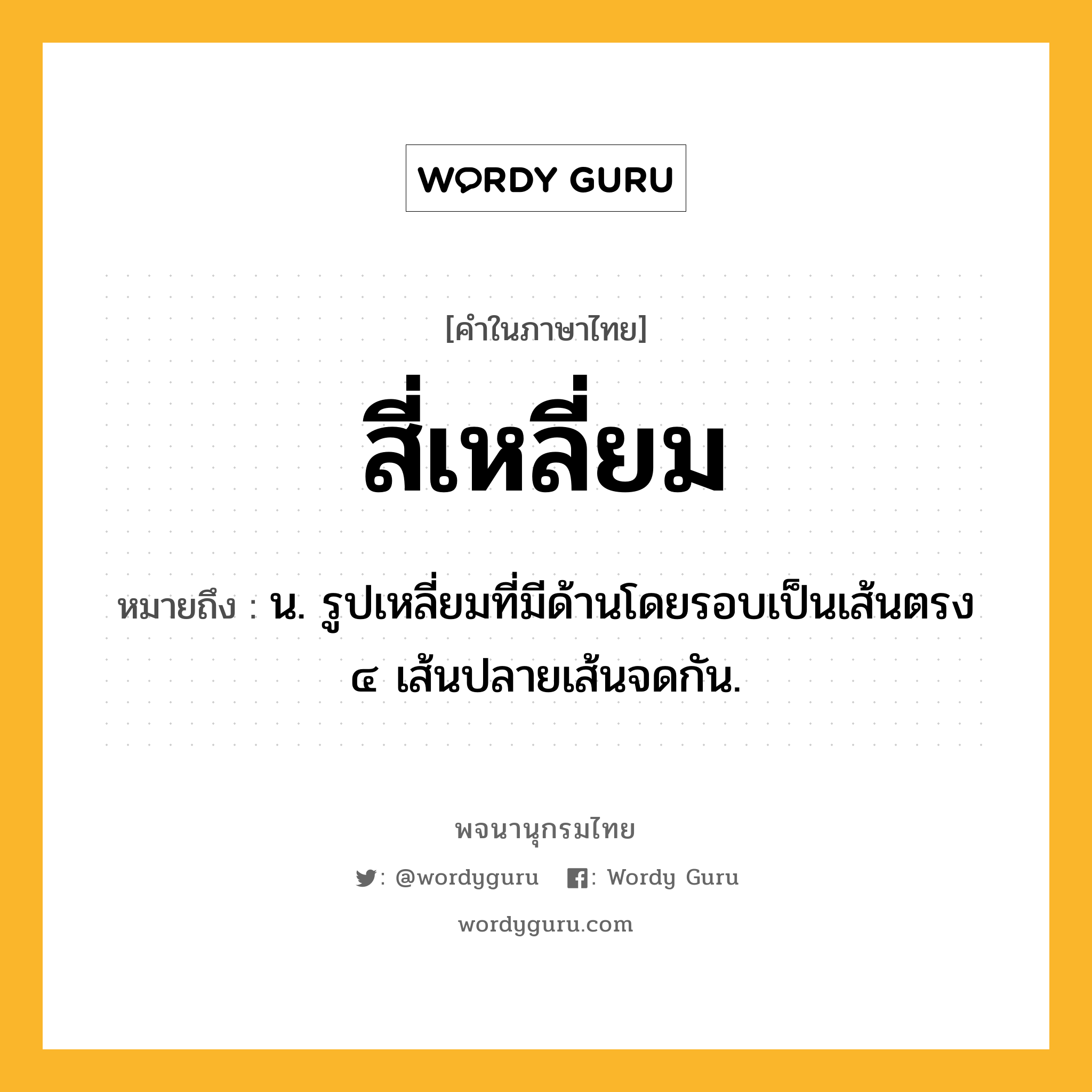 สี่เหลี่ยม ความหมาย หมายถึงอะไร?, คำในภาษาไทย สี่เหลี่ยม หมายถึง น. รูปเหลี่ยมที่มีด้านโดยรอบเป็นเส้นตรง ๔ เส้นปลายเส้นจดกัน.