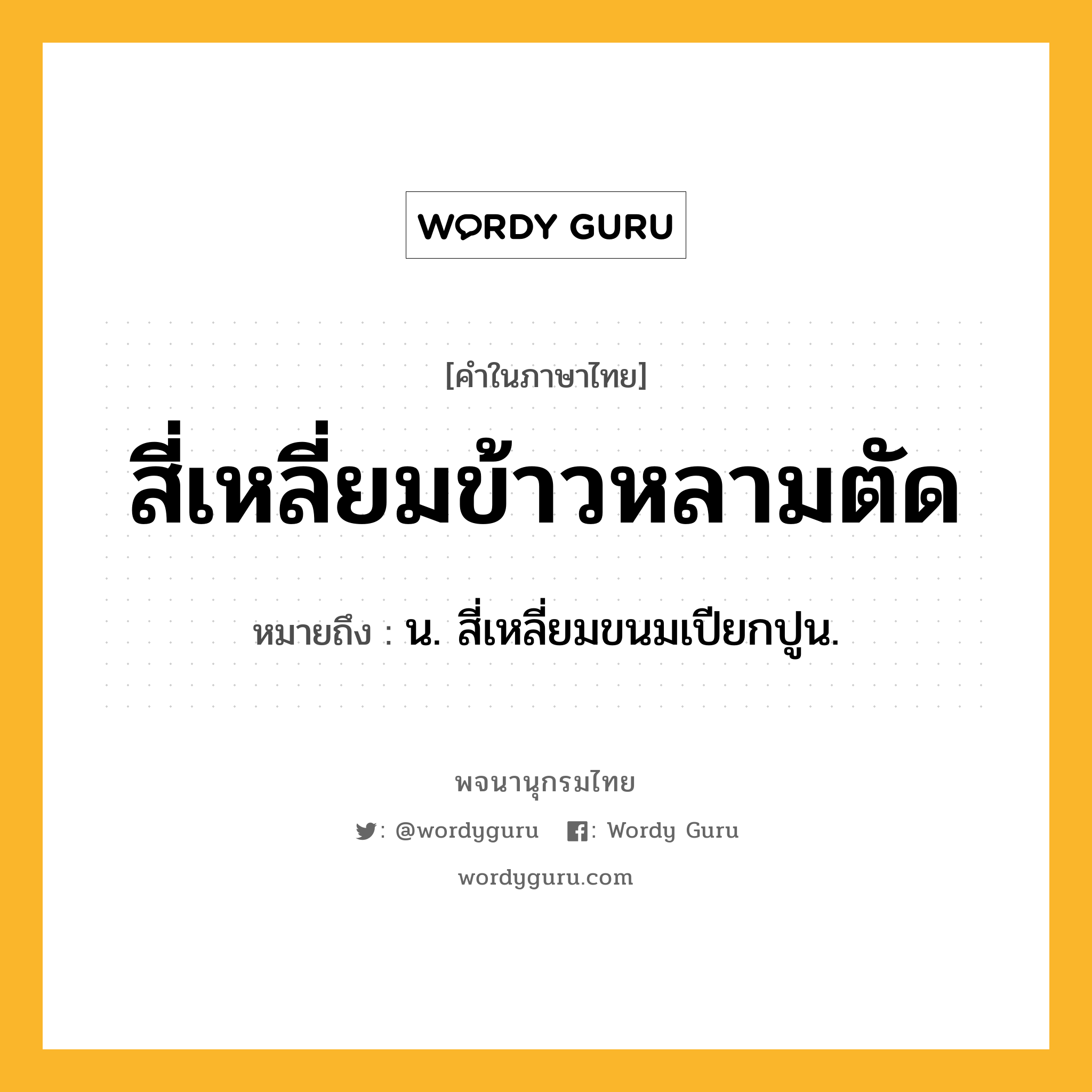 สี่เหลี่ยมข้าวหลามตัด ความหมาย หมายถึงอะไร?, คำในภาษาไทย สี่เหลี่ยมข้าวหลามตัด หมายถึง น. สี่เหลี่ยมขนมเปียกปูน.