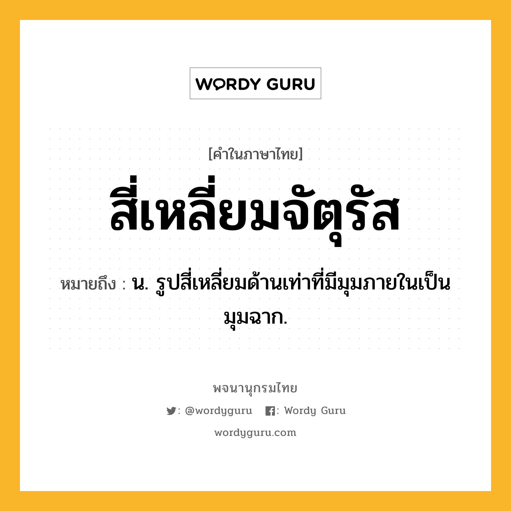 สี่เหลี่ยมจัตุรัส ความหมาย หมายถึงอะไร?, คำในภาษาไทย สี่เหลี่ยมจัตุรัส หมายถึง น. รูปสี่เหลี่ยมด้านเท่าที่มีมุมภายในเป็นมุมฉาก.