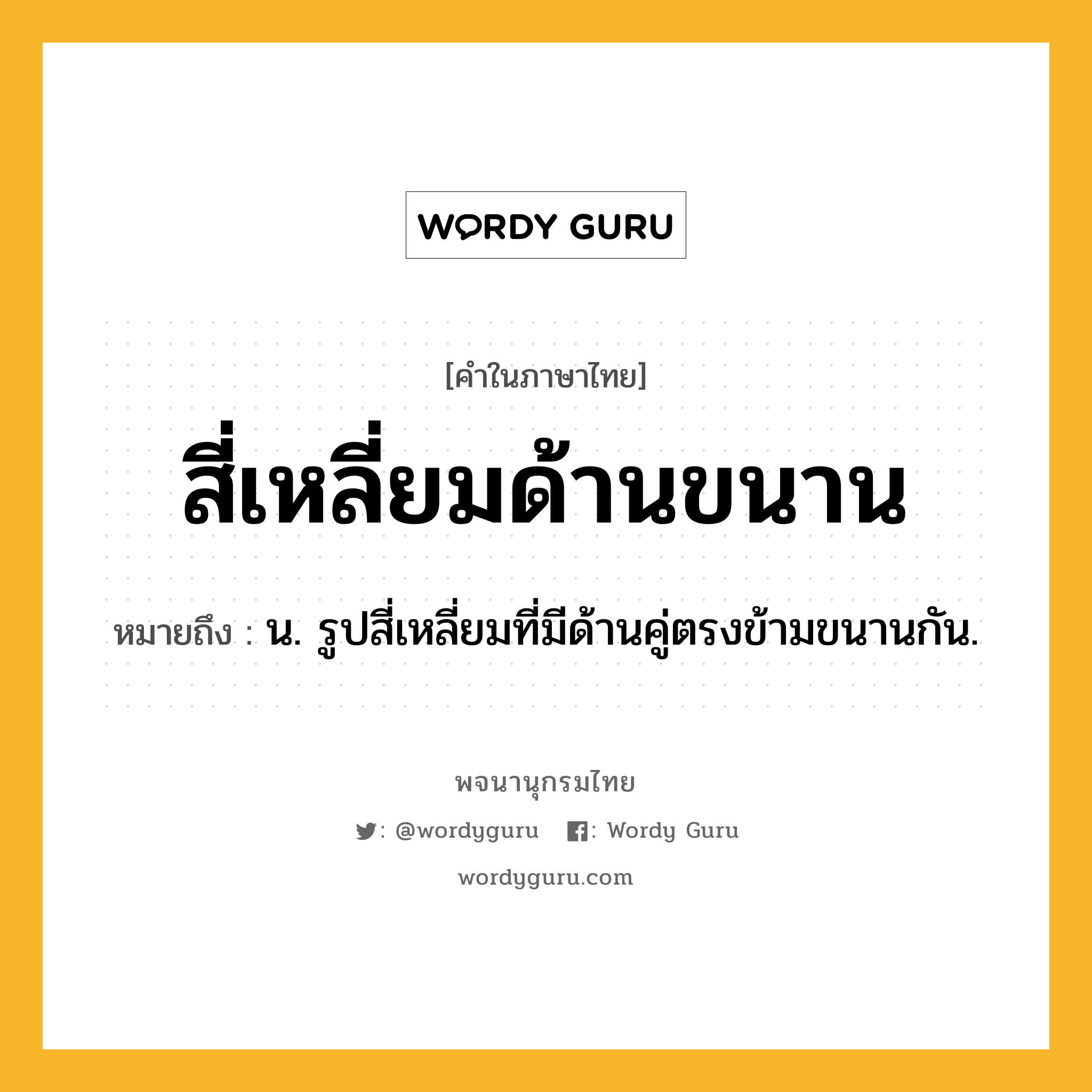 สี่เหลี่ยมด้านขนาน ความหมาย หมายถึงอะไร?, คำในภาษาไทย สี่เหลี่ยมด้านขนาน หมายถึง น. รูปสี่เหลี่ยมที่มีด้านคู่ตรงข้ามขนานกัน.