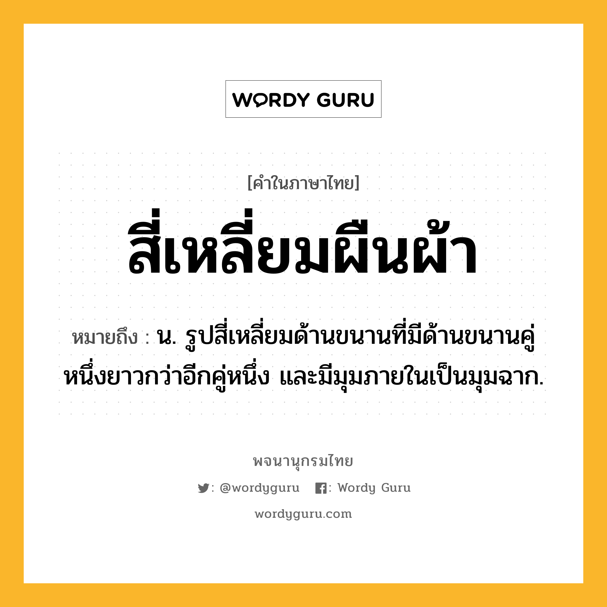 สี่เหลี่ยมผืนผ้า ความหมาย หมายถึงอะไร?, คำในภาษาไทย สี่เหลี่ยมผืนผ้า หมายถึง น. รูปสี่เหลี่ยมด้านขนานที่มีด้านขนานคู่หนึ่งยาวกว่าอีกคู่หนึ่ง และมีมุมภายในเป็นมุมฉาก.