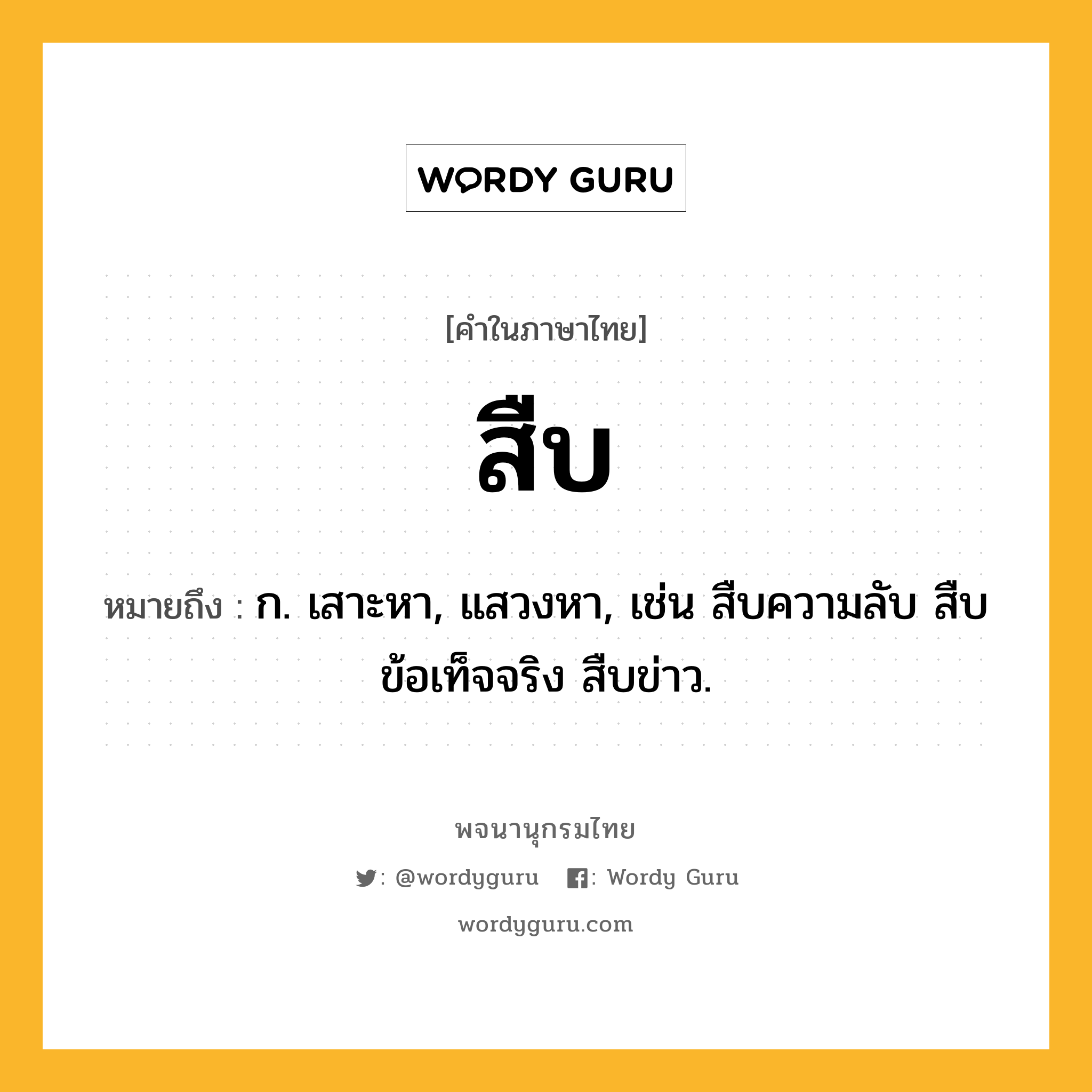 สืบ ความหมาย หมายถึงอะไร?, คำในภาษาไทย สืบ หมายถึง ก. เสาะหา, แสวงหา, เช่น สืบความลับ สืบข้อเท็จจริง สืบข่าว.