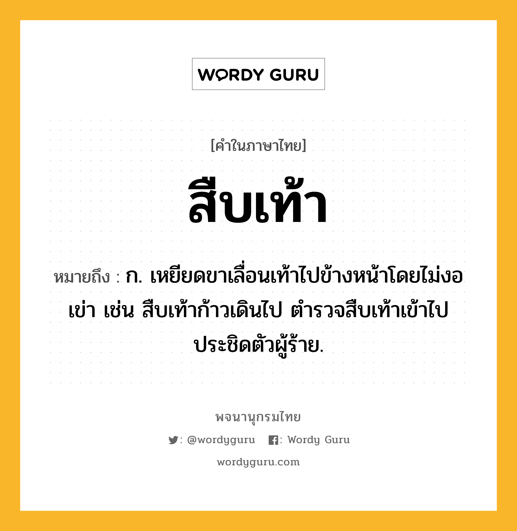 สืบเท้า ความหมาย หมายถึงอะไร?, คำในภาษาไทย สืบเท้า หมายถึง ก. เหยียดขาเลื่อนเท้าไปข้างหน้าโดยไม่งอเข่า เช่น สืบเท้าก้าวเดินไป ตำรวจสืบเท้าเข้าไปประชิดตัวผู้ร้าย.