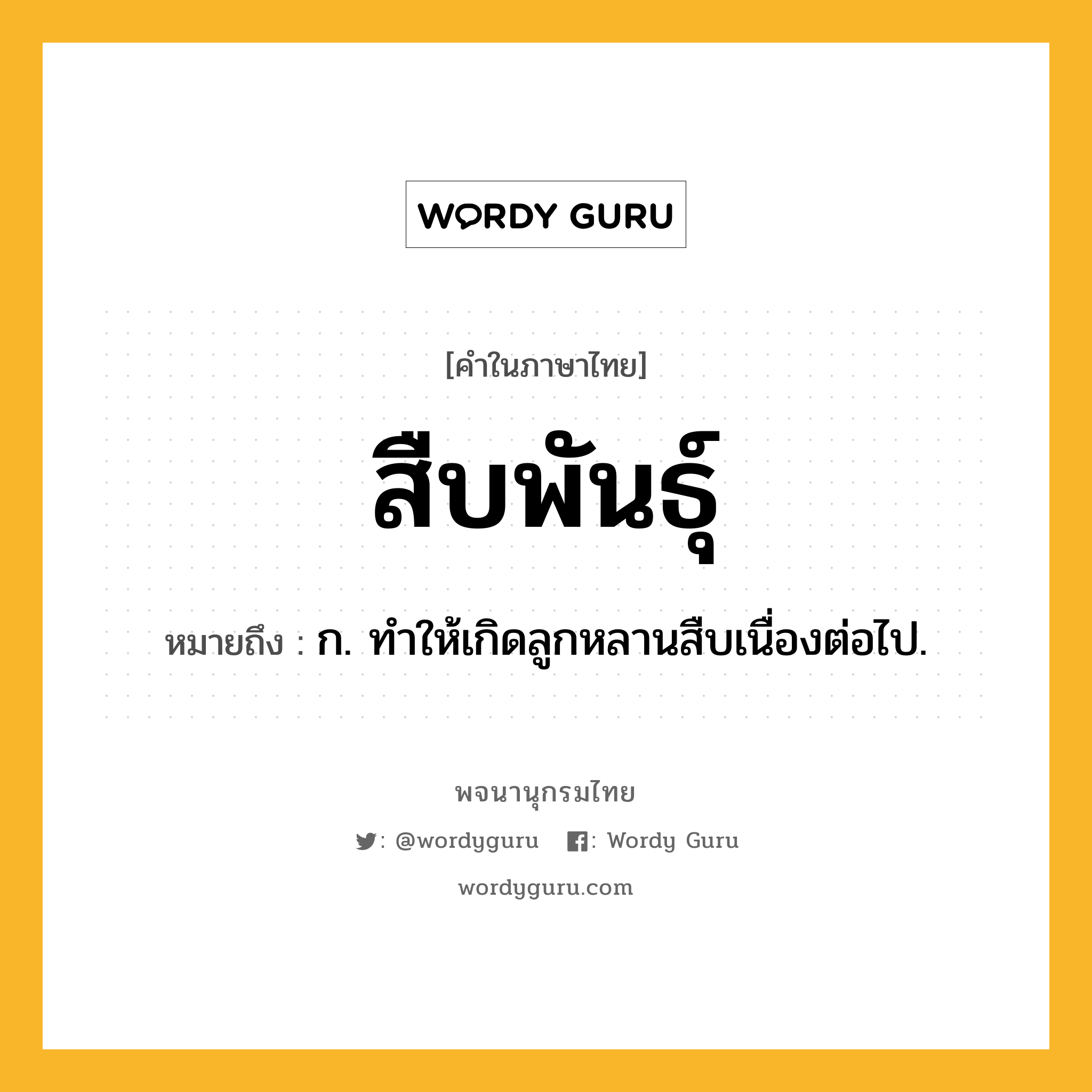 สืบพันธุ์ ความหมาย หมายถึงอะไร?, คำในภาษาไทย สืบพันธุ์ หมายถึง ก. ทําให้เกิดลูกหลานสืบเนื่องต่อไป.